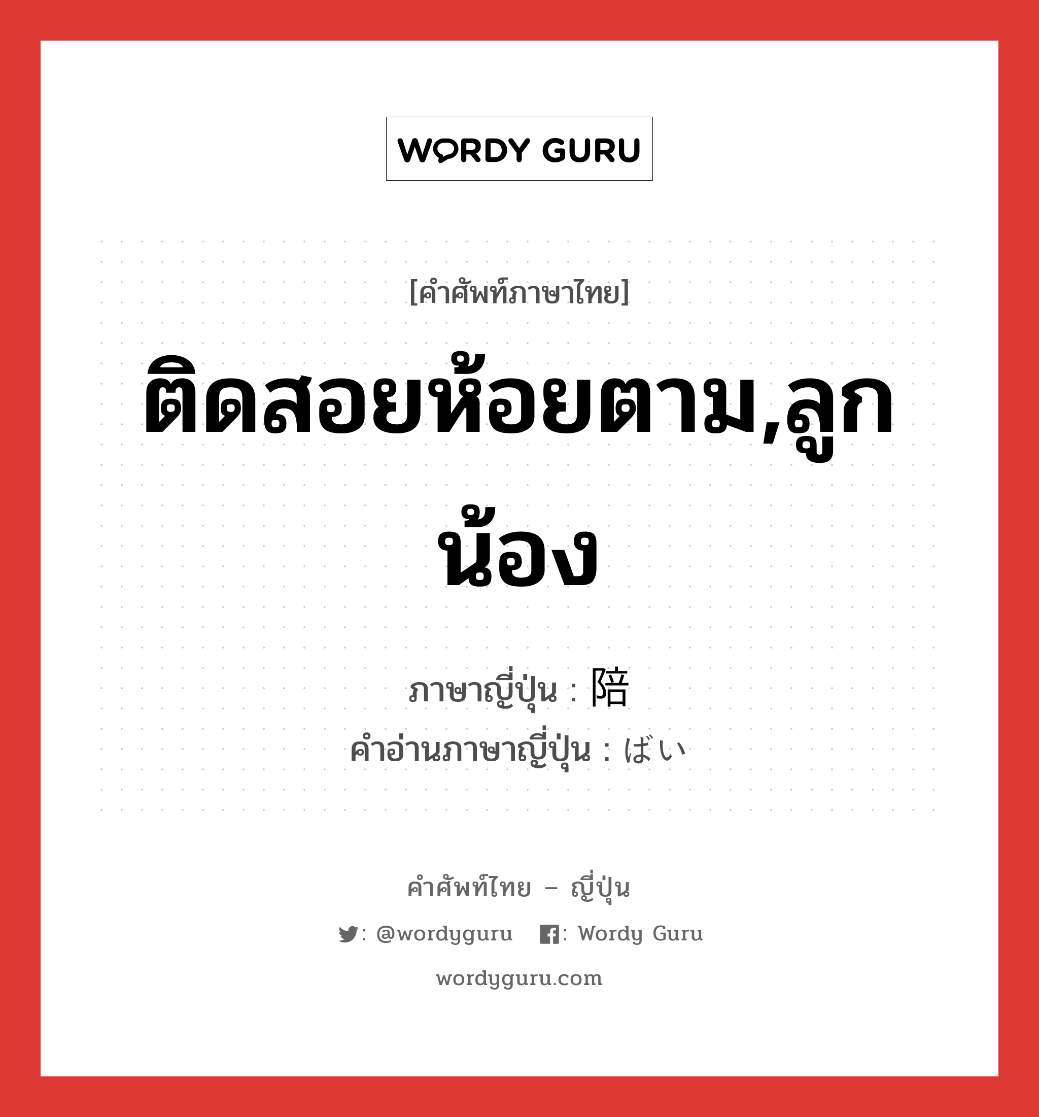 ติดสอยห้อยตาม,ลูกน้อง ภาษาญี่ปุ่นคืออะไร, คำศัพท์ภาษาไทย - ญี่ปุ่น ติดสอยห้อยตาม,ลูกน้อง ภาษาญี่ปุ่น 陪 คำอ่านภาษาญี่ปุ่น ばい หมวด n หมวด n