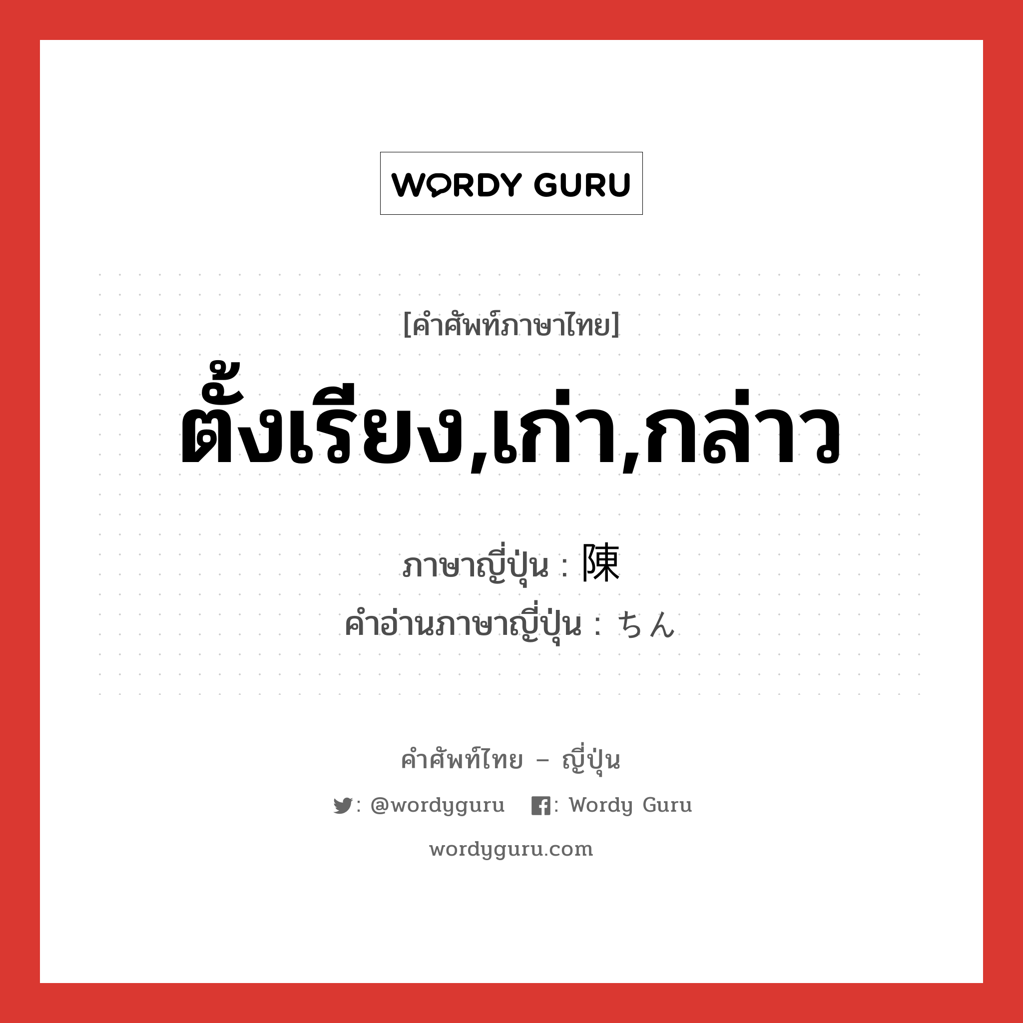 ตั้งเรียง,เก่า,กล่าว ภาษาญี่ปุ่นคืออะไร, คำศัพท์ภาษาไทย - ญี่ปุ่น ตั้งเรียง,เก่า,กล่าว ภาษาญี่ปุ่น 陳 คำอ่านภาษาญี่ปุ่น ちん หมวด n หมวด n