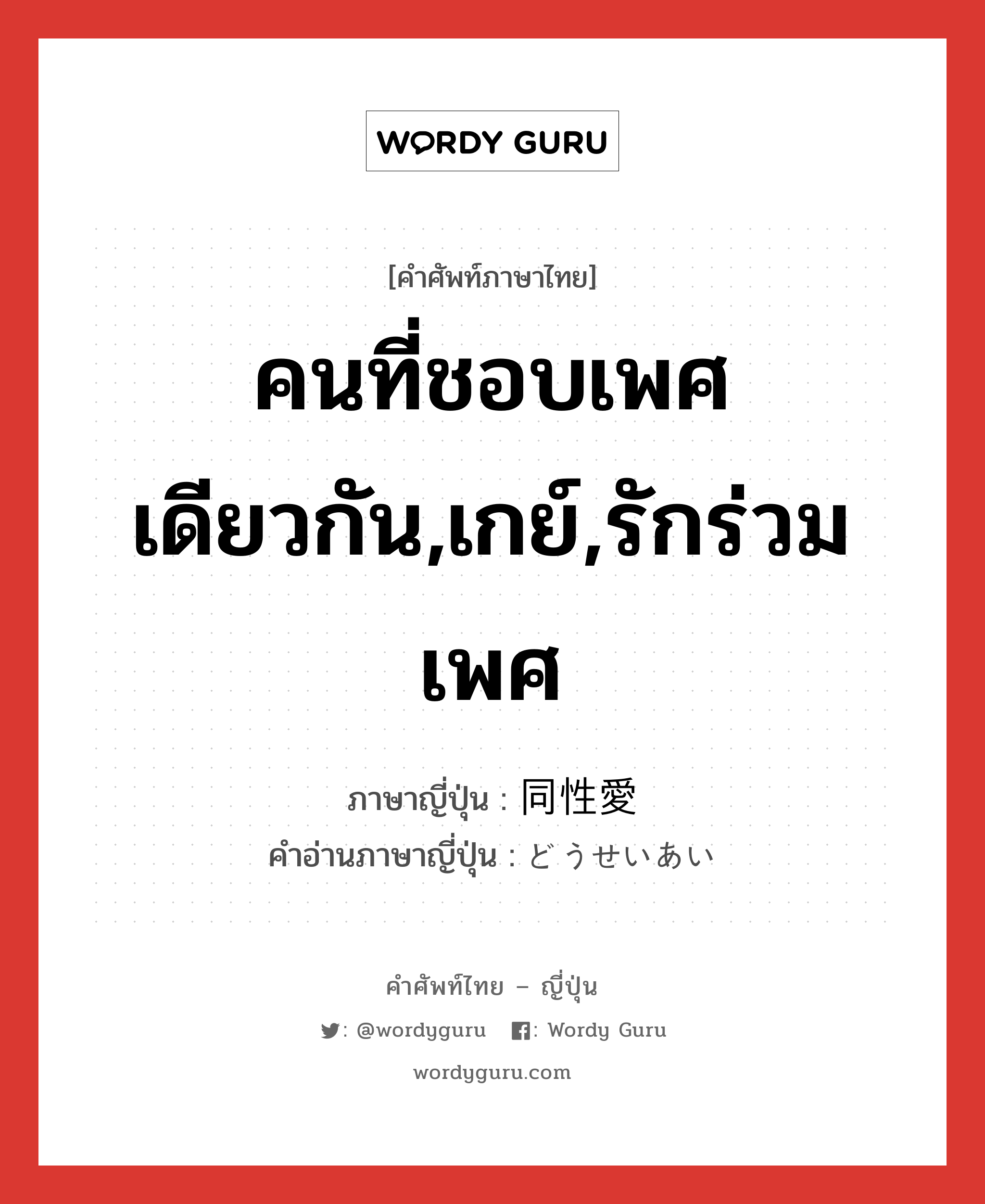 คนที่ชอบเพศเดียวกัน,เกย์,รักร่วมเพศ ภาษาญี่ปุ่นคืออะไร, คำศัพท์ภาษาไทย - ญี่ปุ่น คนที่ชอบเพศเดียวกัน,เกย์,รักร่วมเพศ ภาษาญี่ปุ่น 同性愛 คำอ่านภาษาญี่ปุ่น どうせいあい หมวด n หมวด n