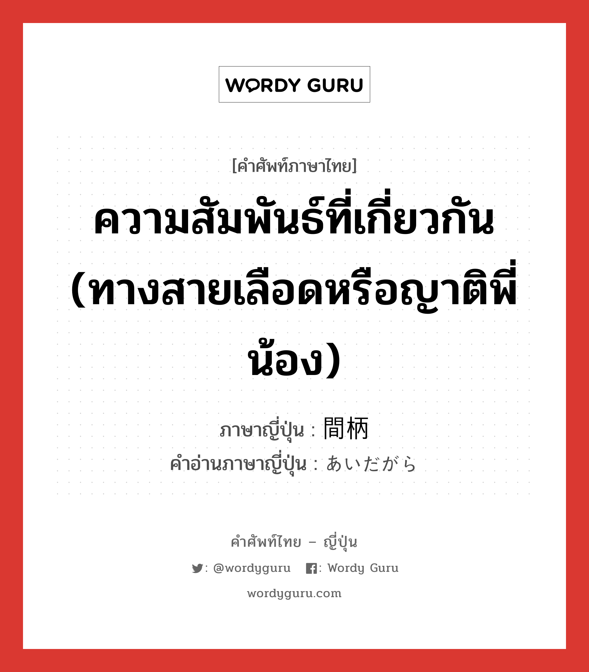 ความสัมพันธ์ที่เกี่ยวกัน (ทางสายเลือดหรือญาติพี่น้อง) ภาษาญี่ปุ่นคืออะไร, คำศัพท์ภาษาไทย - ญี่ปุ่น ความสัมพันธ์ที่เกี่ยวกัน (ทางสายเลือดหรือญาติพี่น้อง) ภาษาญี่ปุ่น 間柄 คำอ่านภาษาญี่ปุ่น あいだがら หมวด n หมวด n