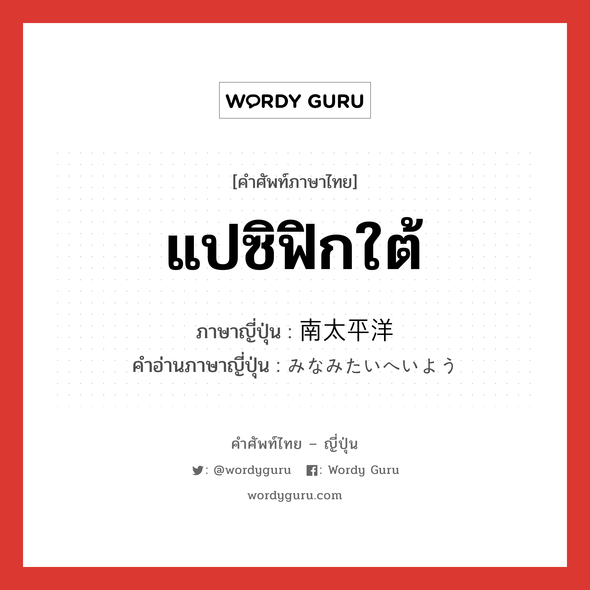 แปซิฟิกใต้ ภาษาญี่ปุ่นคืออะไร, คำศัพท์ภาษาไทย - ญี่ปุ่น แปซิฟิกใต้ ภาษาญี่ปุ่น 南太平洋 คำอ่านภาษาญี่ปุ่น みなみたいへいよう หมวด n หมวด n