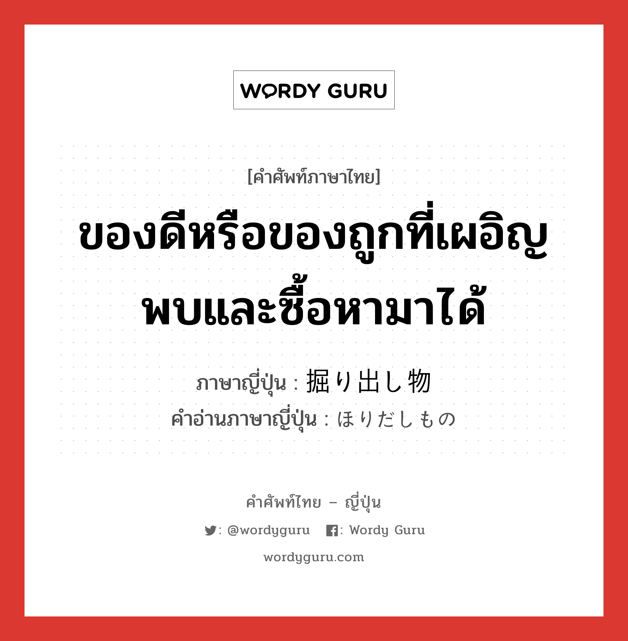 ของดีหรือของถูกที่เผอิญพบและซื้อหามาได้ ภาษาญี่ปุ่นคืออะไร, คำศัพท์ภาษาไทย - ญี่ปุ่น ของดีหรือของถูกที่เผอิญพบและซื้อหามาได้ ภาษาญี่ปุ่น 掘り出し物 คำอ่านภาษาญี่ปุ่น ほりだしもの หมวด n หมวด n