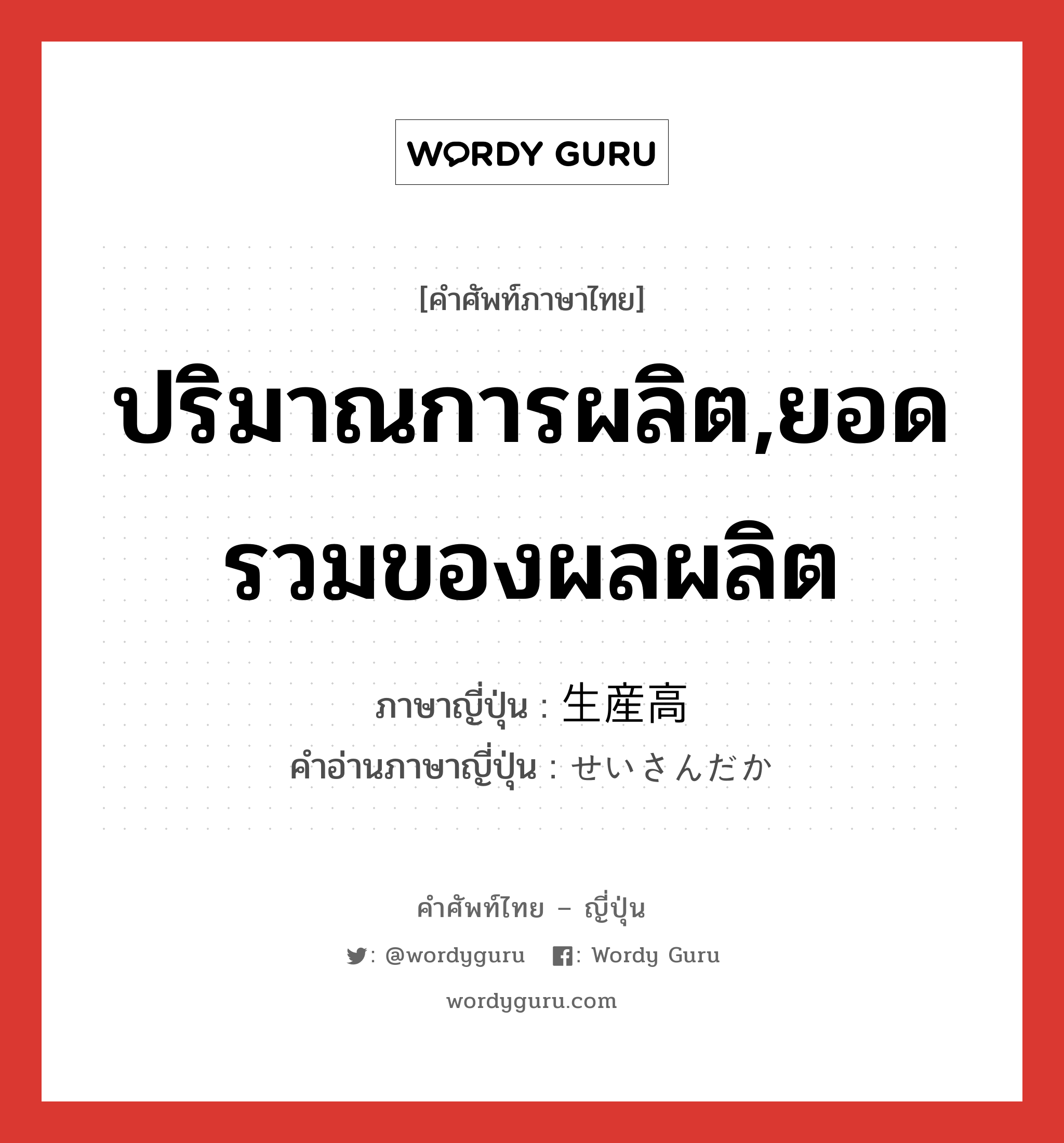 ปริมาณการผลิต,ยอดรวมของผลผลิต ภาษาญี่ปุ่นคืออะไร, คำศัพท์ภาษาไทย - ญี่ปุ่น ปริมาณการผลิต,ยอดรวมของผลผลิต ภาษาญี่ปุ่น 生産高 คำอ่านภาษาญี่ปุ่น せいさんだか หมวด n หมวด n