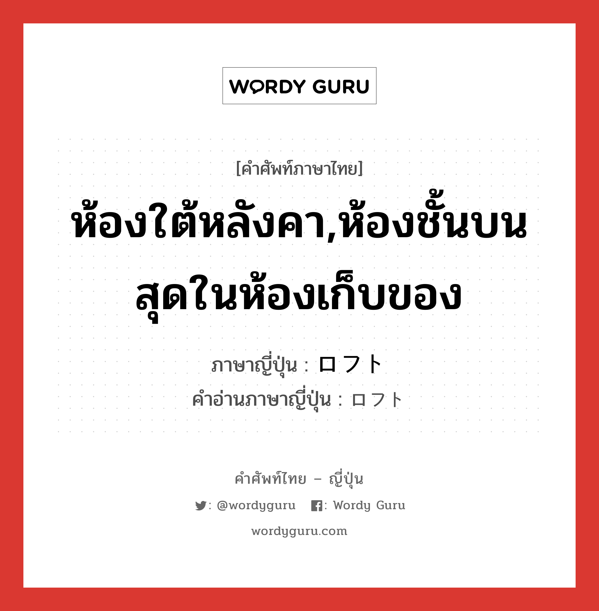 ห้องใต้หลังคา,ห้องชั้นบนสุดในห้องเก็บของ ภาษาญี่ปุ่นคืออะไร, คำศัพท์ภาษาไทย - ญี่ปุ่น ห้องใต้หลังคา,ห้องชั้นบนสุดในห้องเก็บของ ภาษาญี่ปุ่น ロフト คำอ่านภาษาญี่ปุ่น ロフト หมวด n หมวด n