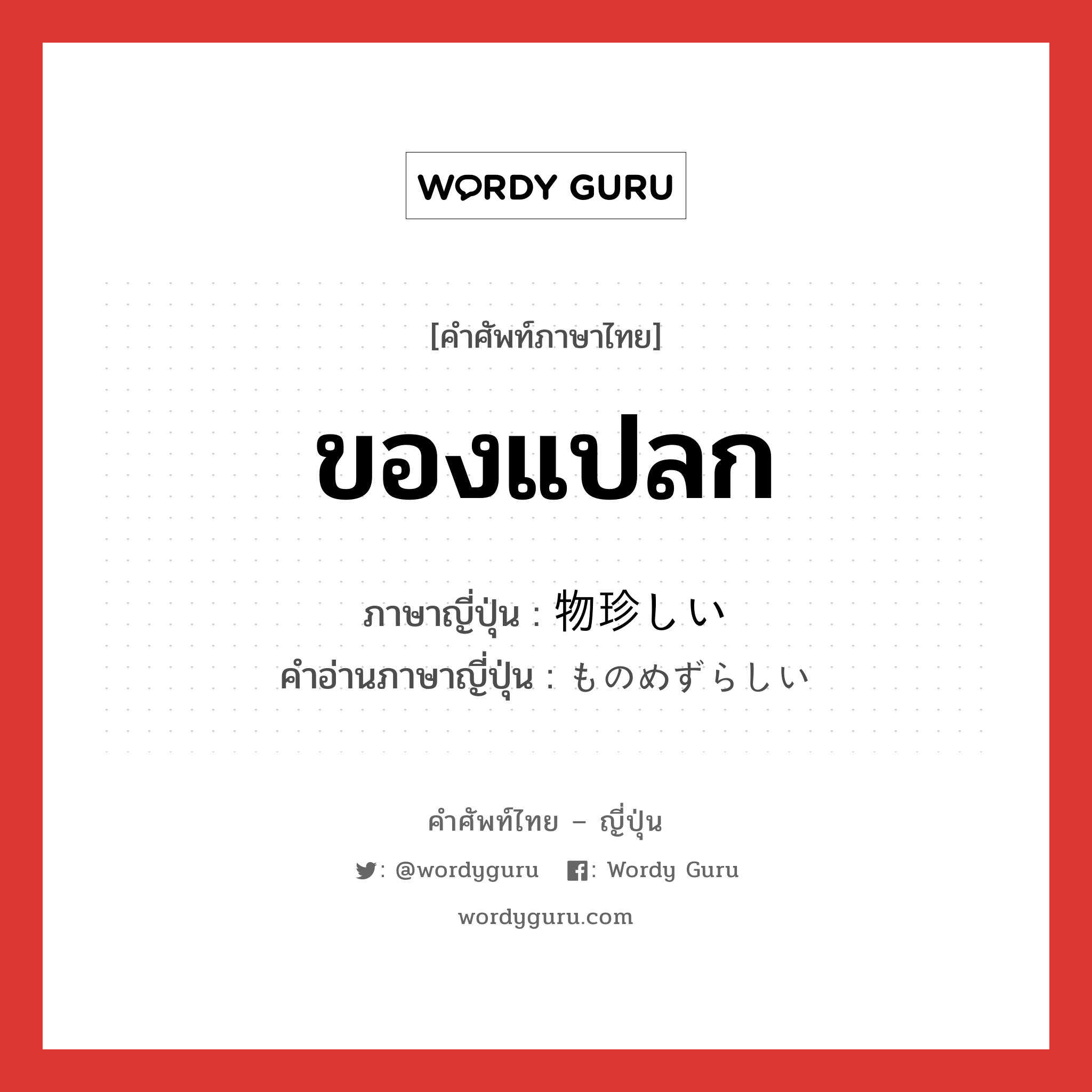 ของแปลก ภาษาญี่ปุ่นคืออะไร, คำศัพท์ภาษาไทย - ญี่ปุ่น ของแปลก ภาษาญี่ปุ่น 物珍しい คำอ่านภาษาญี่ปุ่น ものめずらしい หมวด adj-i หมวด adj-i