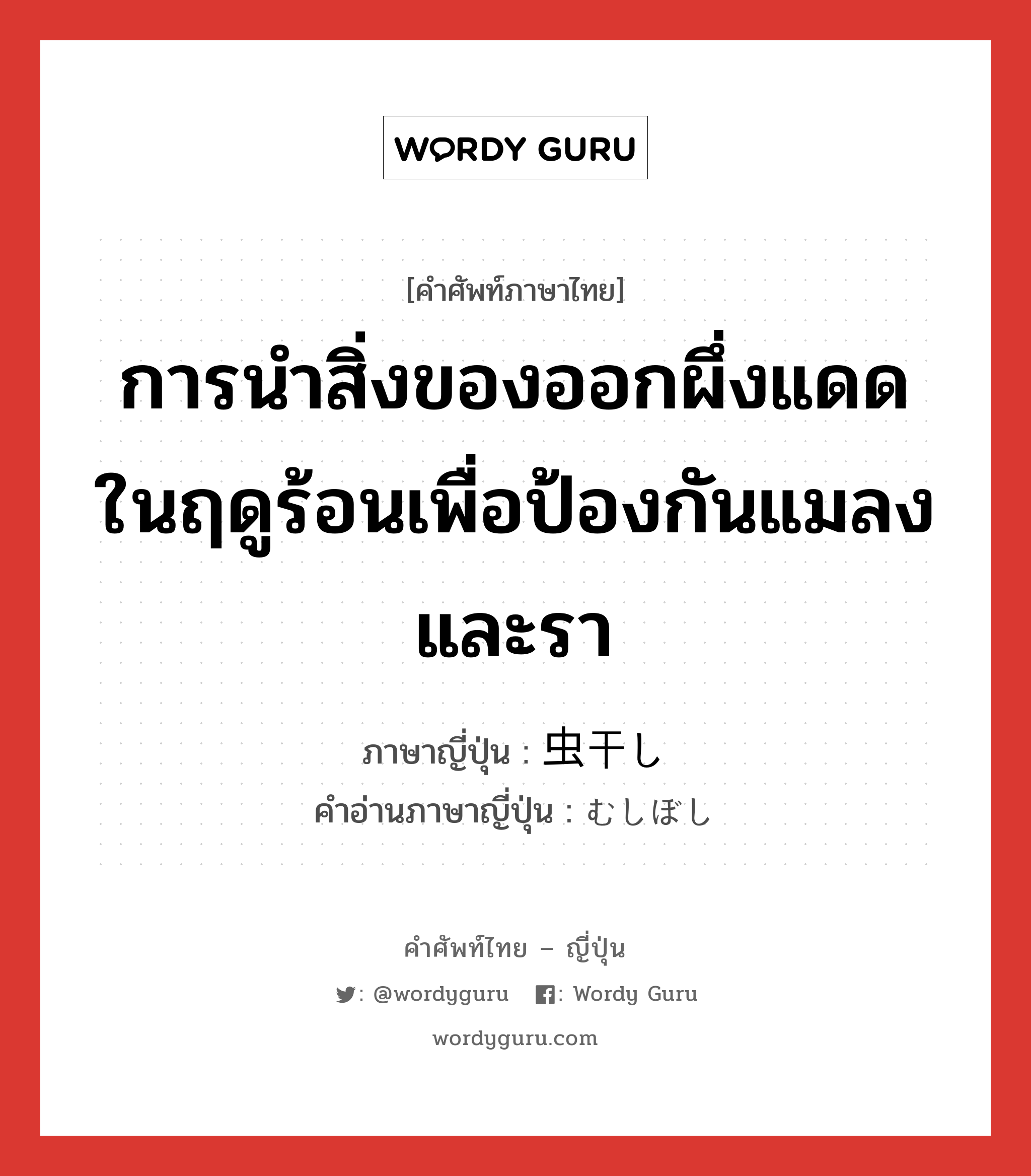 การนำสิ่งของออกผึ่งแดดในฤดูร้อนเพื่อป้องกันแมลงและรา ภาษาญี่ปุ่นคืออะไร, คำศัพท์ภาษาไทย - ญี่ปุ่น การนำสิ่งของออกผึ่งแดดในฤดูร้อนเพื่อป้องกันแมลงและรา ภาษาญี่ปุ่น 虫干し คำอ่านภาษาญี่ปุ่น むしぼし หมวด n หมวด n