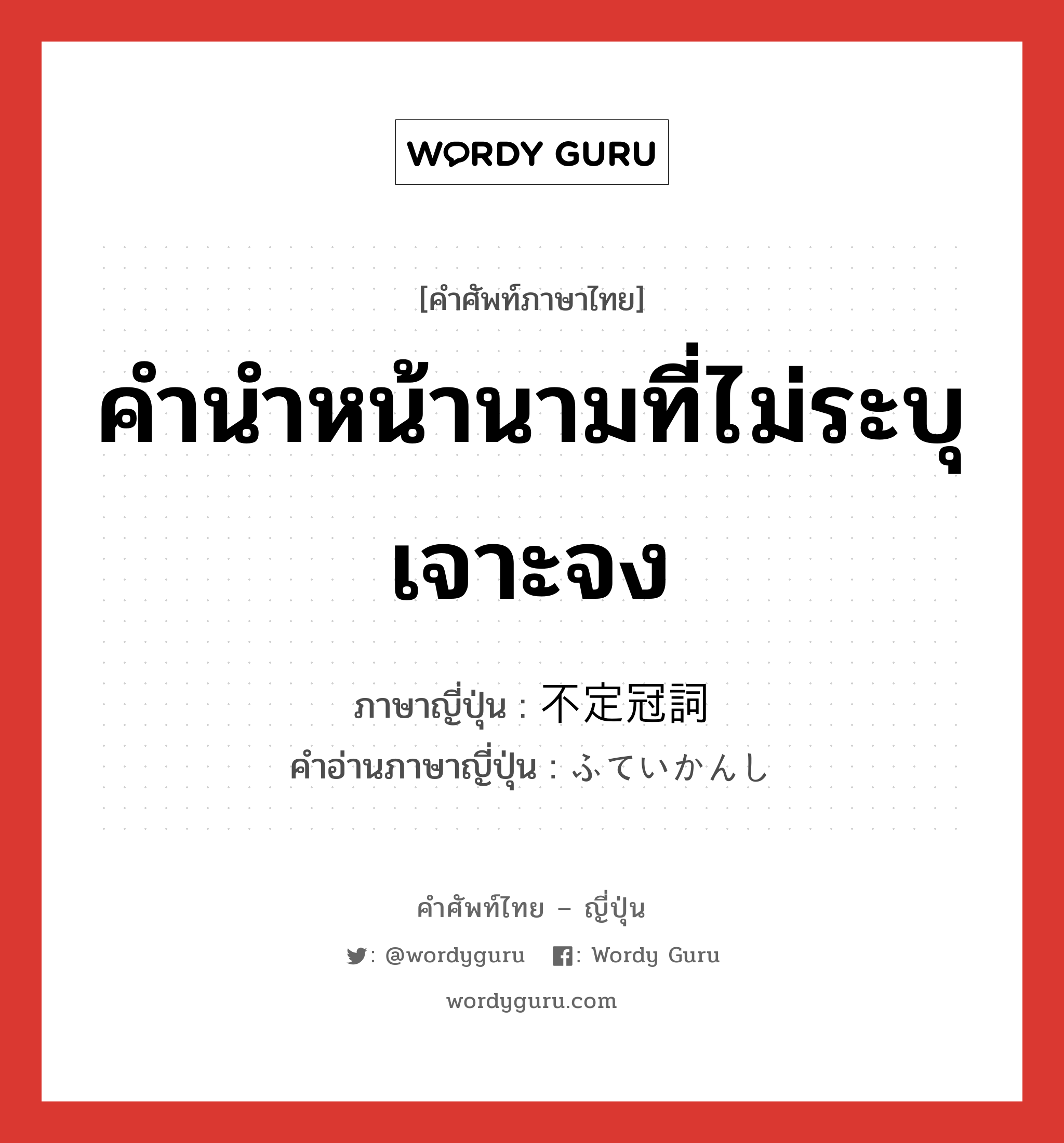 คำนำหน้านามที่ไม่ระบุเจาะจง ภาษาญี่ปุ่นคืออะไร, คำศัพท์ภาษาไทย - ญี่ปุ่น คำนำหน้านามที่ไม่ระบุเจาะจง ภาษาญี่ปุ่น 不定冠詞 คำอ่านภาษาญี่ปุ่น ふていかんし หมวด n หมวด n