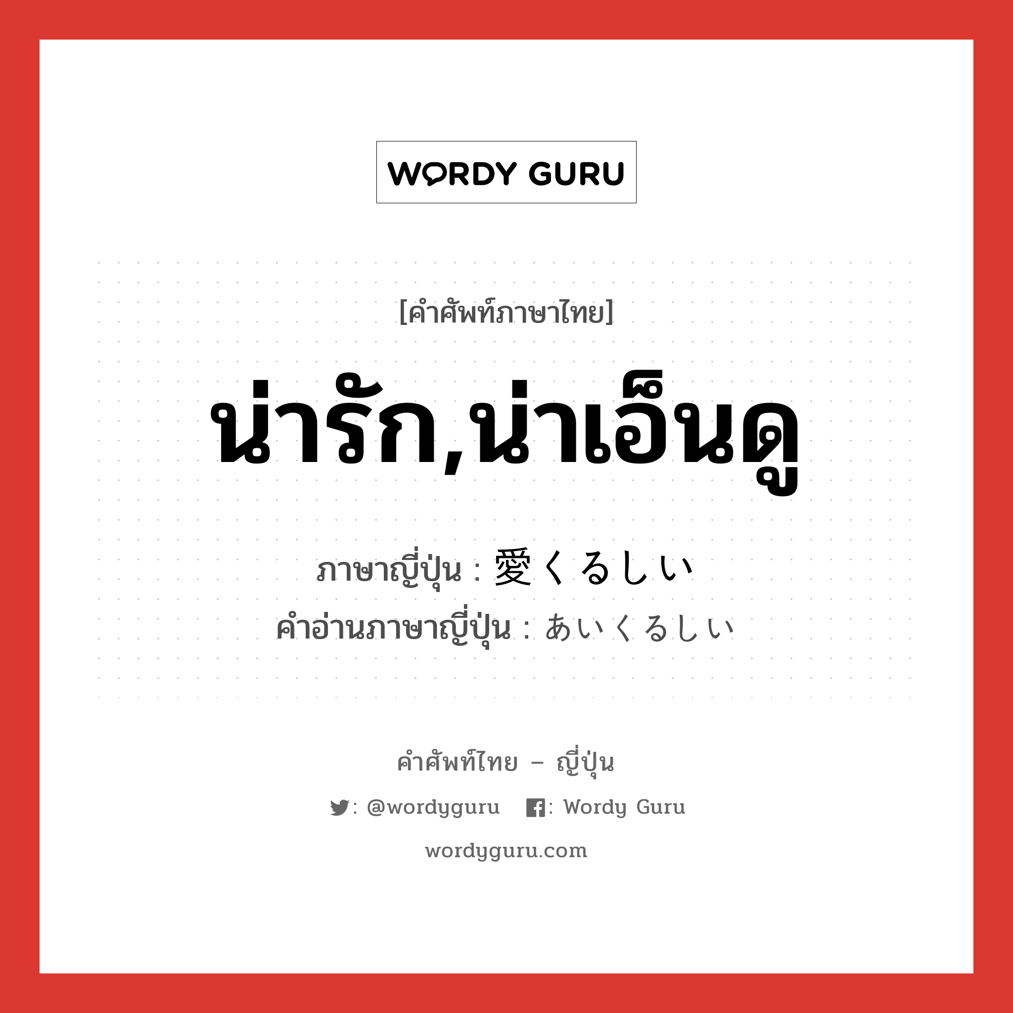 น่ารัก,น่าเอ็นดู ภาษาญี่ปุ่นคืออะไร, คำศัพท์ภาษาไทย - ญี่ปุ่น น่ารัก,น่าเอ็นดู ภาษาญี่ปุ่น 愛くるしい คำอ่านภาษาญี่ปุ่น あいくるしい หมวด adj-i หมวด adj-i