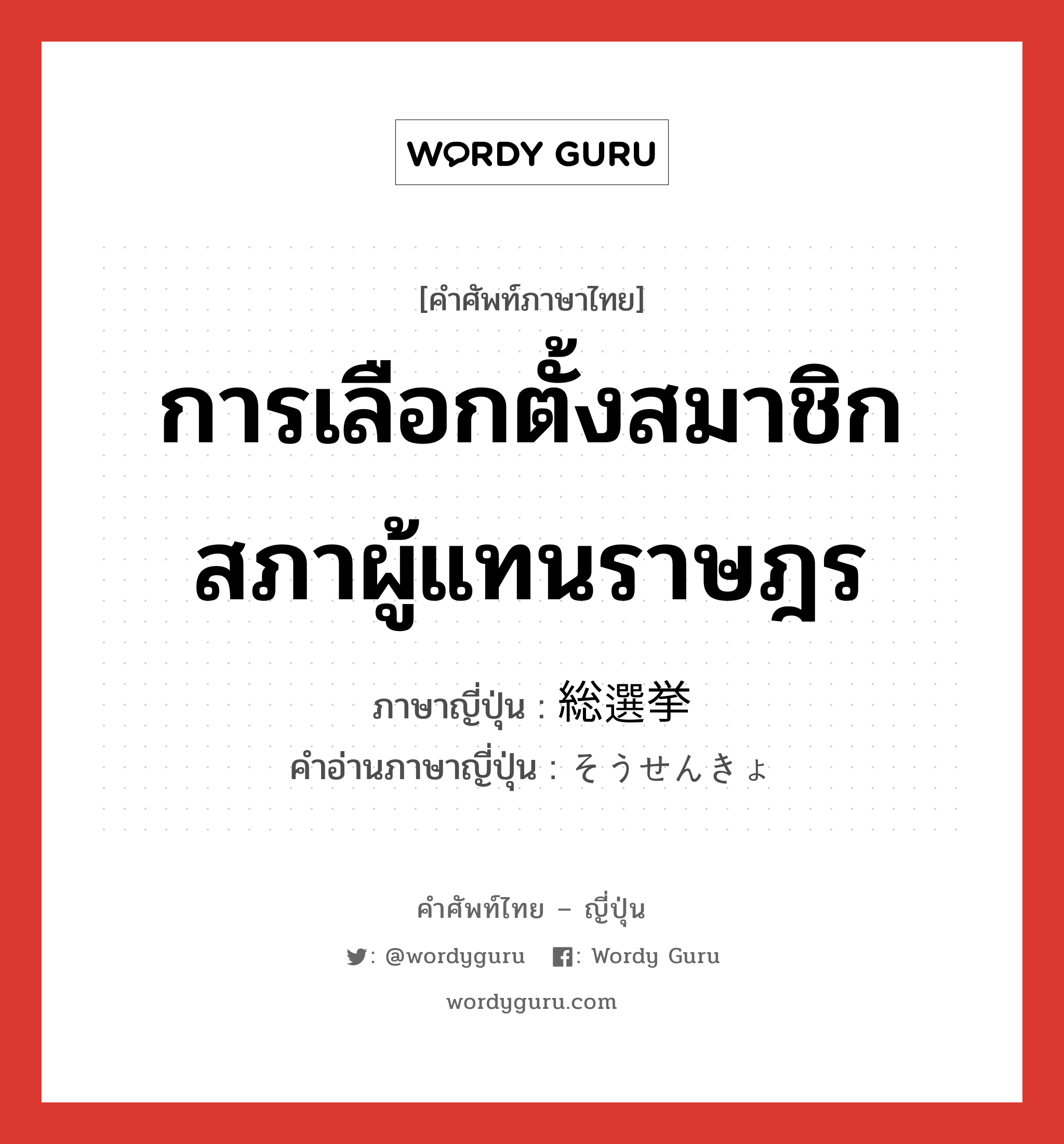 การเลือกตั้งสมาชิกสภาผู้แทนราษฎร ภาษาญี่ปุ่นคืออะไร, คำศัพท์ภาษาไทย - ญี่ปุ่น การเลือกตั้งสมาชิกสภาผู้แทนราษฎร ภาษาญี่ปุ่น 総選挙 คำอ่านภาษาญี่ปุ่น そうせんきょ หมวด n หมวด n