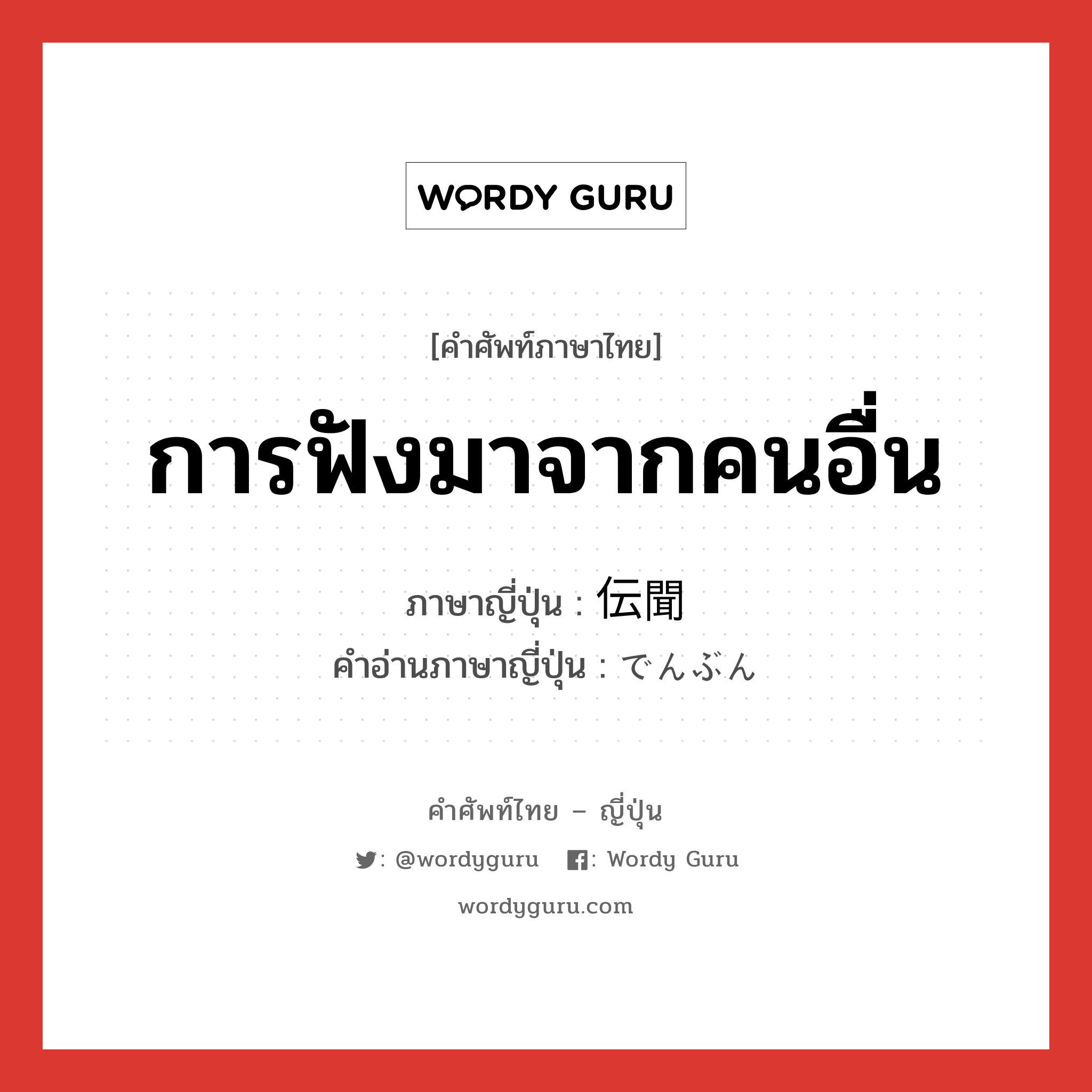 การฟังมาจากคนอื่น ภาษาญี่ปุ่นคืออะไร, คำศัพท์ภาษาไทย - ญี่ปุ่น การฟังมาจากคนอื่น ภาษาญี่ปุ่น 伝聞 คำอ่านภาษาญี่ปุ่น でんぶん หมวด n หมวด n