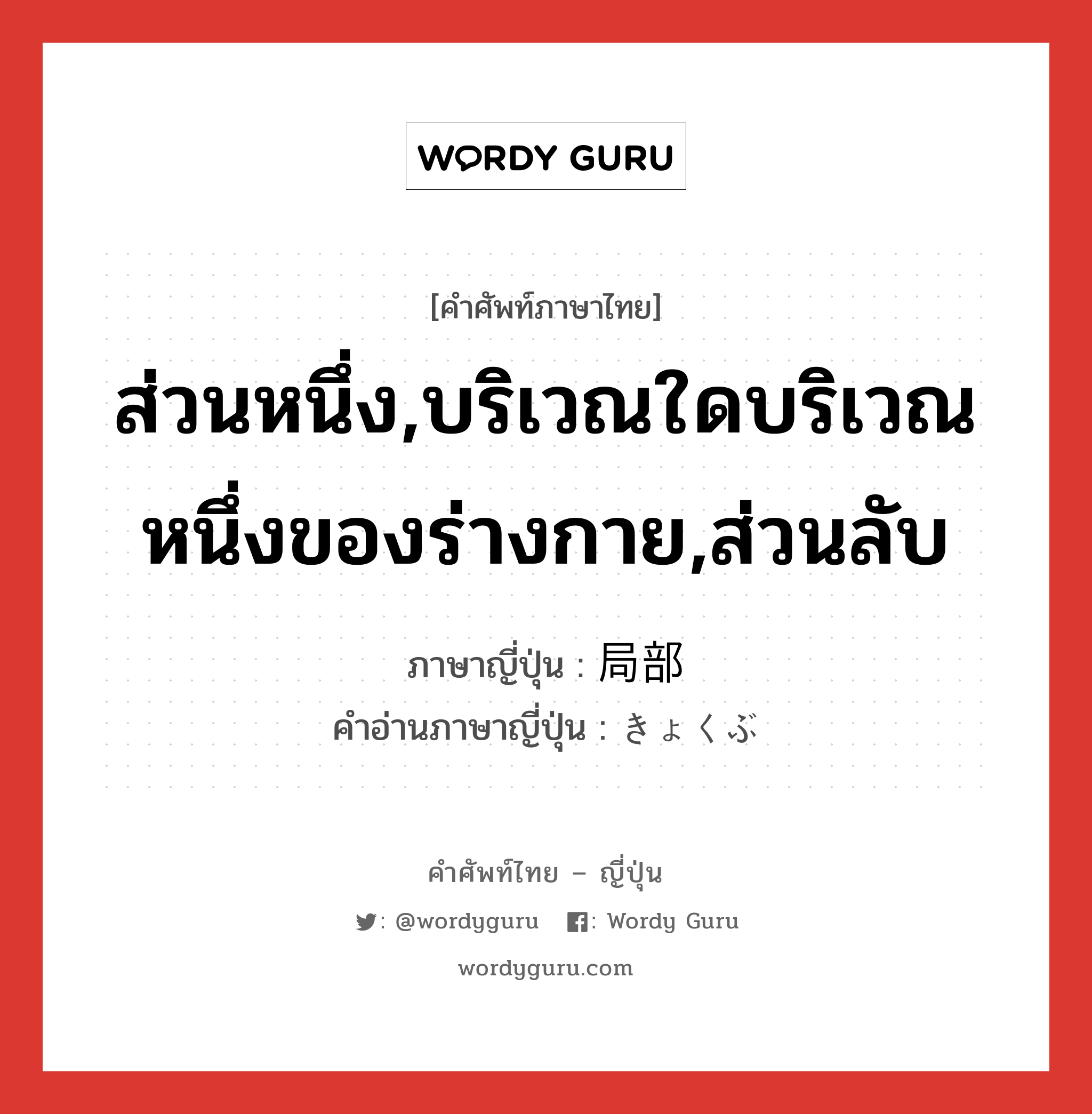 ส่วนหนึ่ง,บริเวณใดบริเวณหนึ่งของร่างกาย,ส่วนลับ ภาษาญี่ปุ่นคืออะไร, คำศัพท์ภาษาไทย - ญี่ปุ่น ส่วนหนึ่ง,บริเวณใดบริเวณหนึ่งของร่างกาย,ส่วนลับ ภาษาญี่ปุ่น 局部 คำอ่านภาษาญี่ปุ่น きょくぶ หมวด n หมวด n