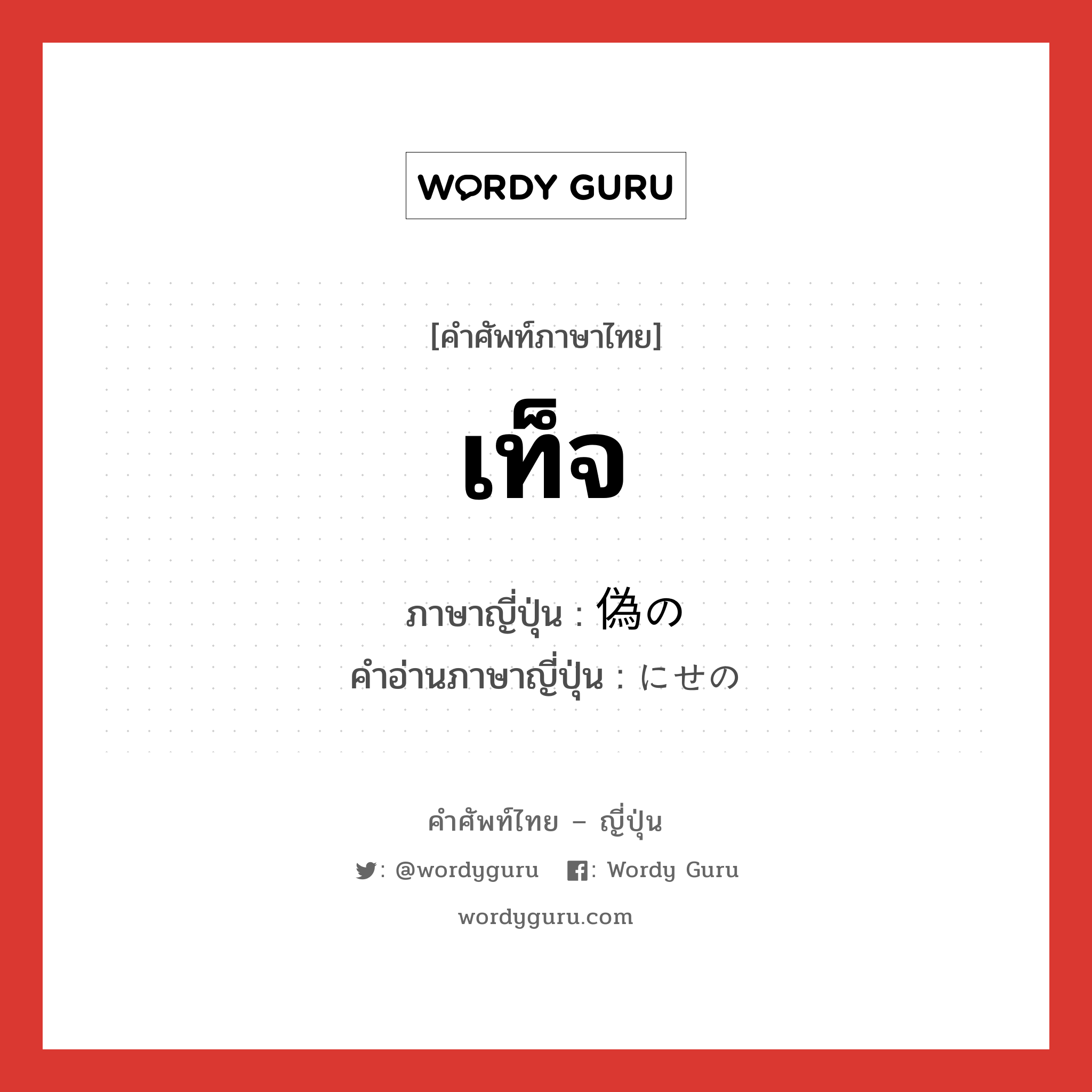 เท็จ ภาษาญี่ปุ่นคืออะไร, คำศัพท์ภาษาไทย - ญี่ปุ่น เท็จ ภาษาญี่ปุ่น 偽の คำอ่านภาษาญี่ปุ่น にせの หมวด n หมวด n