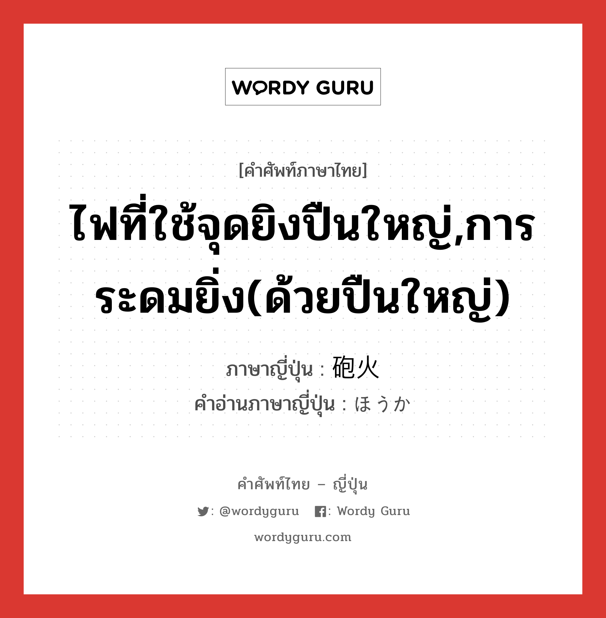 ไฟที่ใช้จุดยิงปืนใหญ่,การระดมยิ่ง(ด้วยปืนใหญ่) ภาษาญี่ปุ่นคืออะไร, คำศัพท์ภาษาไทย - ญี่ปุ่น ไฟที่ใช้จุดยิงปืนใหญ่,การระดมยิ่ง(ด้วยปืนใหญ่) ภาษาญี่ปุ่น 砲火 คำอ่านภาษาญี่ปุ่น ほうか หมวด n หมวด n