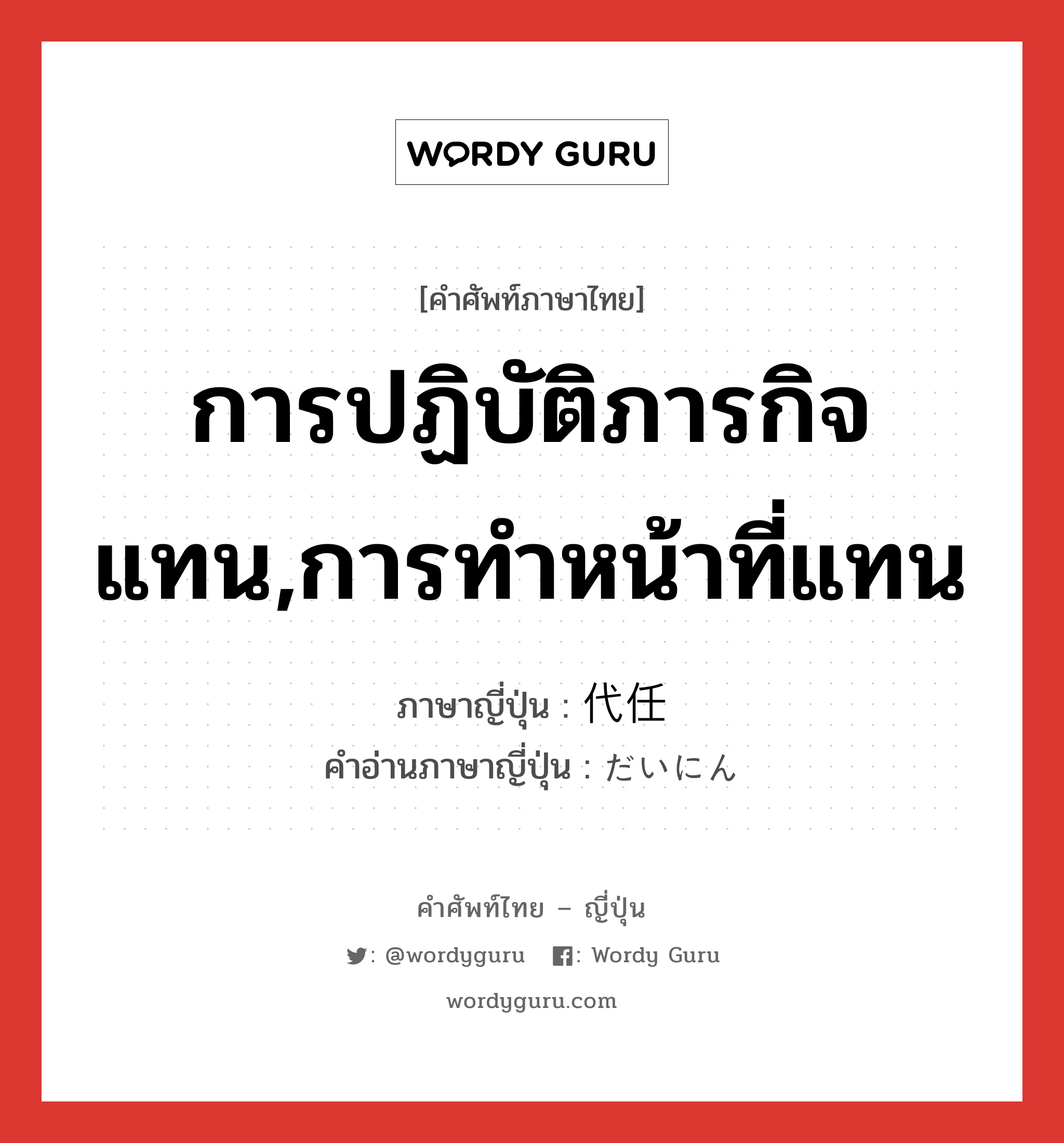 การปฏิบัติภารกิจแทน,การทำหน้าที่แทน ภาษาญี่ปุ่นคืออะไร, คำศัพท์ภาษาไทย - ญี่ปุ่น การปฏิบัติภารกิจแทน,การทำหน้าที่แทน ภาษาญี่ปุ่น 代任 คำอ่านภาษาญี่ปุ่น だいにん หมวด n หมวด n