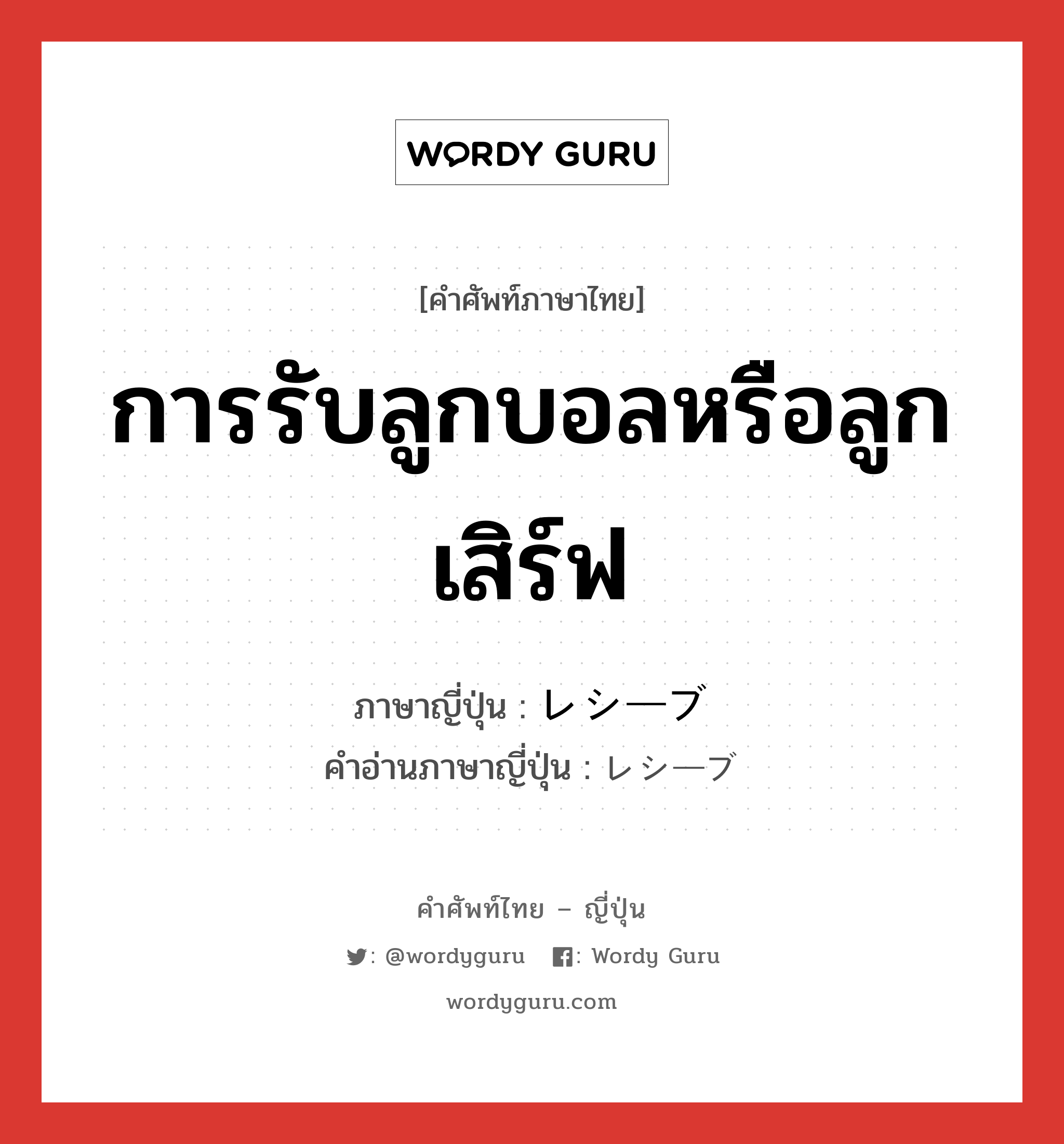 การรับลูกบอลหรือลูกเสิร์ฟ ภาษาญี่ปุ่นคืออะไร, คำศัพท์ภาษาไทย - ญี่ปุ่น การรับลูกบอลหรือลูกเสิร์ฟ ภาษาญี่ปุ่น レシーブ คำอ่านภาษาญี่ปุ่น レシーブ หมวด n หมวด n