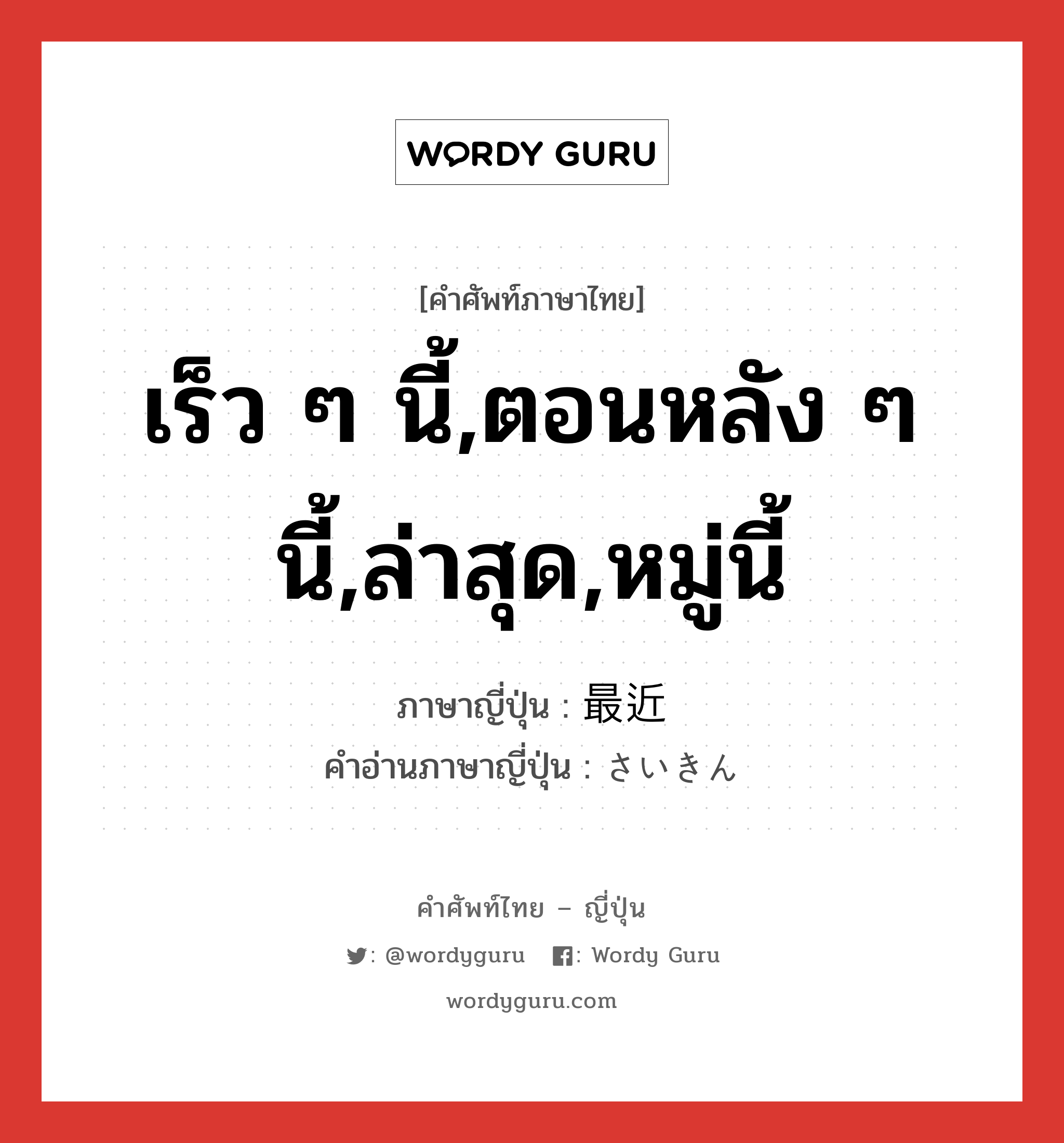 เร็ว ๆ นี้,ตอนหลัง ๆ นี้,ล่าสุด,หมู่นี้ ภาษาญี่ปุ่นคืออะไร, คำศัพท์ภาษาไทย - ญี่ปุ่น เร็ว ๆ นี้,ตอนหลัง ๆ นี้,ล่าสุด,หมู่นี้ ภาษาญี่ปุ่น 最近 คำอ่านภาษาญี่ปุ่น さいきん หมวด adj-no หมวด adj-no