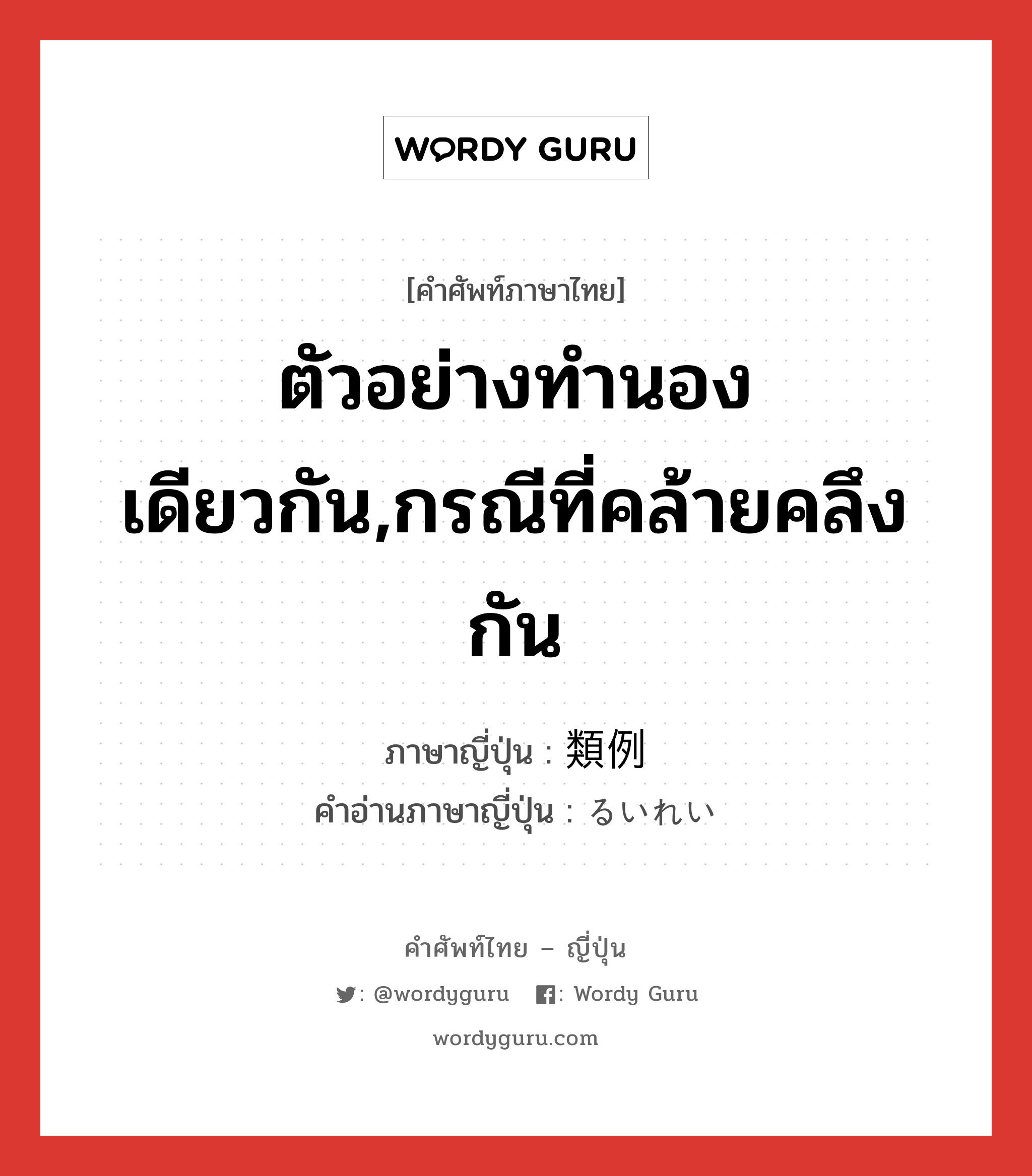 ตัวอย่างทำนองเดียวกัน,กรณีที่คล้ายคลึงกัน ภาษาญี่ปุ่นคืออะไร, คำศัพท์ภาษาไทย - ญี่ปุ่น ตัวอย่างทำนองเดียวกัน,กรณีที่คล้ายคลึงกัน ภาษาญี่ปุ่น 類例 คำอ่านภาษาญี่ปุ่น るいれい หมวด n หมวด n