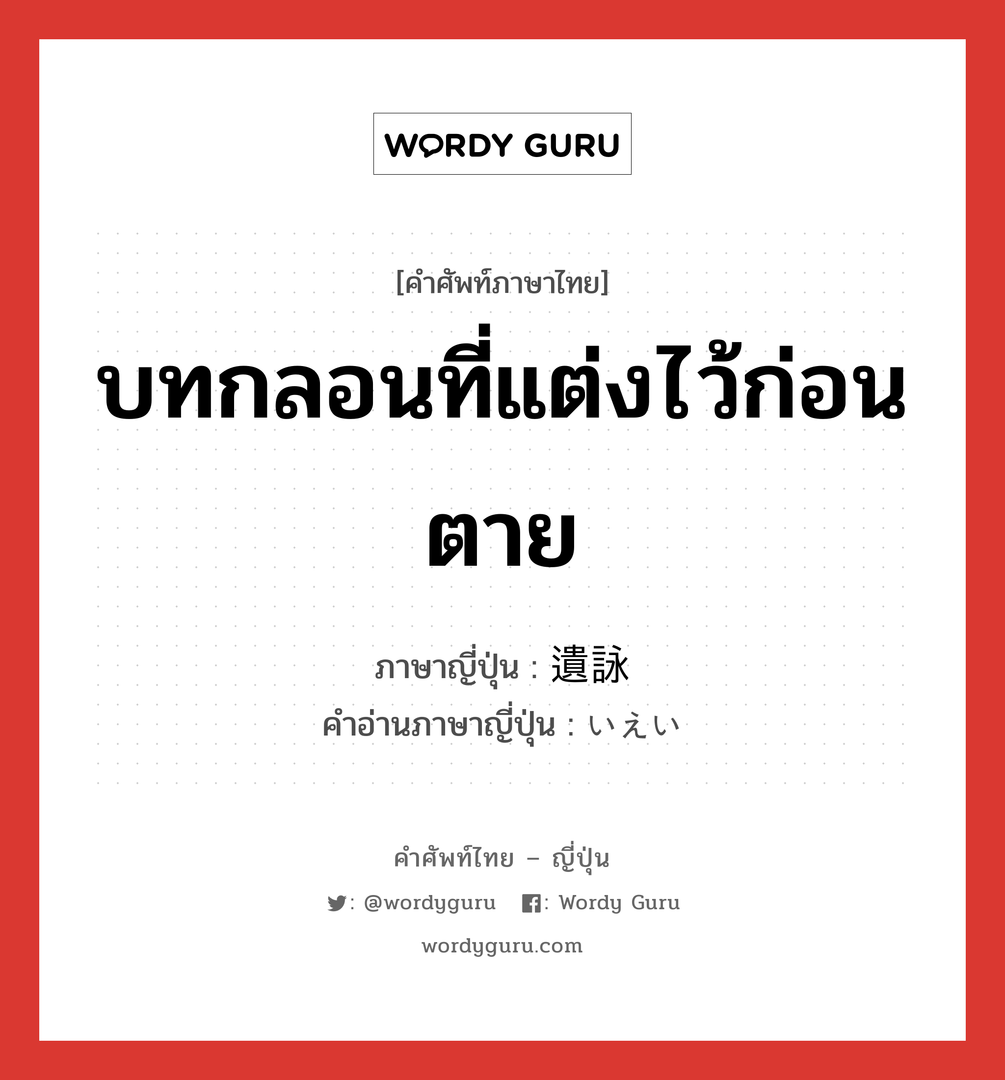 บทกลอนที่แต่งไว้ก่อนตาย ภาษาญี่ปุ่นคืออะไร, คำศัพท์ภาษาไทย - ญี่ปุ่น บทกลอนที่แต่งไว้ก่อนตาย ภาษาญี่ปุ่น 遺詠 คำอ่านภาษาญี่ปุ่น いえい หมวด n หมวด n