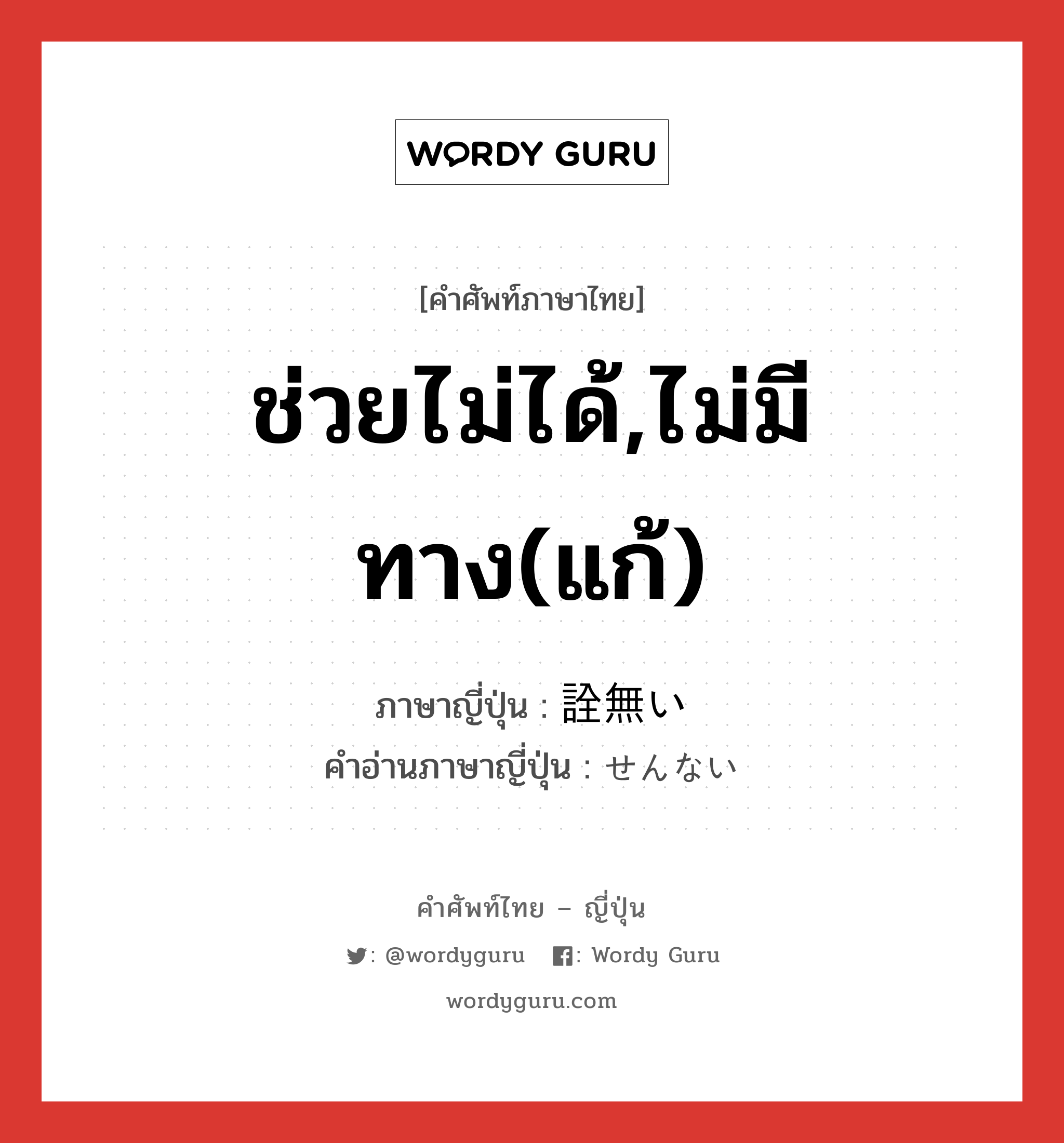 ช่วยไม่ได้,ไม่มีทาง(แก้) ภาษาญี่ปุ่นคืออะไร, คำศัพท์ภาษาไทย - ญี่ปุ่น ช่วยไม่ได้,ไม่มีทาง(แก้) ภาษาญี่ปุ่น 詮無い คำอ่านภาษาญี่ปุ่น せんない หมวด adj-i หมวด adj-i