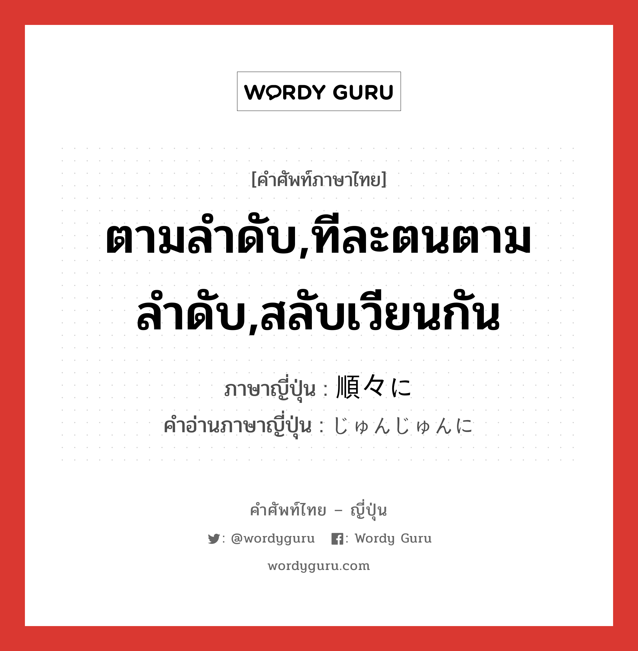 ตามลำดับ,ทีละตนตามลำดับ,สลับเวียนกัน ภาษาญี่ปุ่นคืออะไร, คำศัพท์ภาษาไทย - ญี่ปุ่น ตามลำดับ,ทีละตนตามลำดับ,สลับเวียนกัน ภาษาญี่ปุ่น 順々に คำอ่านภาษาญี่ปุ่น じゅんじゅんに หมวด adv หมวด adv