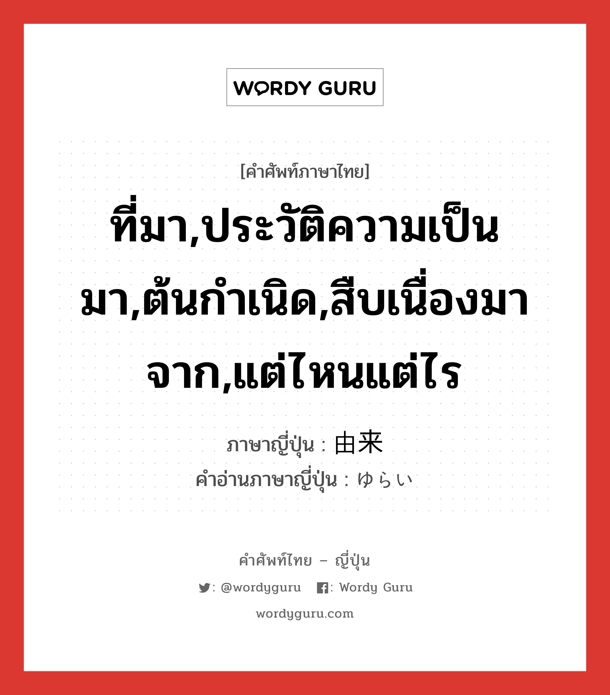 ที่มา,ประวัติความเป็นมา,ต้นกำเนิด,สืบเนื่องมาจาก,แต่ไหนแต่ไร ภาษาญี่ปุ่นคืออะไร, คำศัพท์ภาษาไทย - ญี่ปุ่น ที่มา,ประวัติความเป็นมา,ต้นกำเนิด,สืบเนื่องมาจาก,แต่ไหนแต่ไร ภาษาญี่ปุ่น 由来 คำอ่านภาษาญี่ปุ่น ゆらい หมวด adv หมวด adv