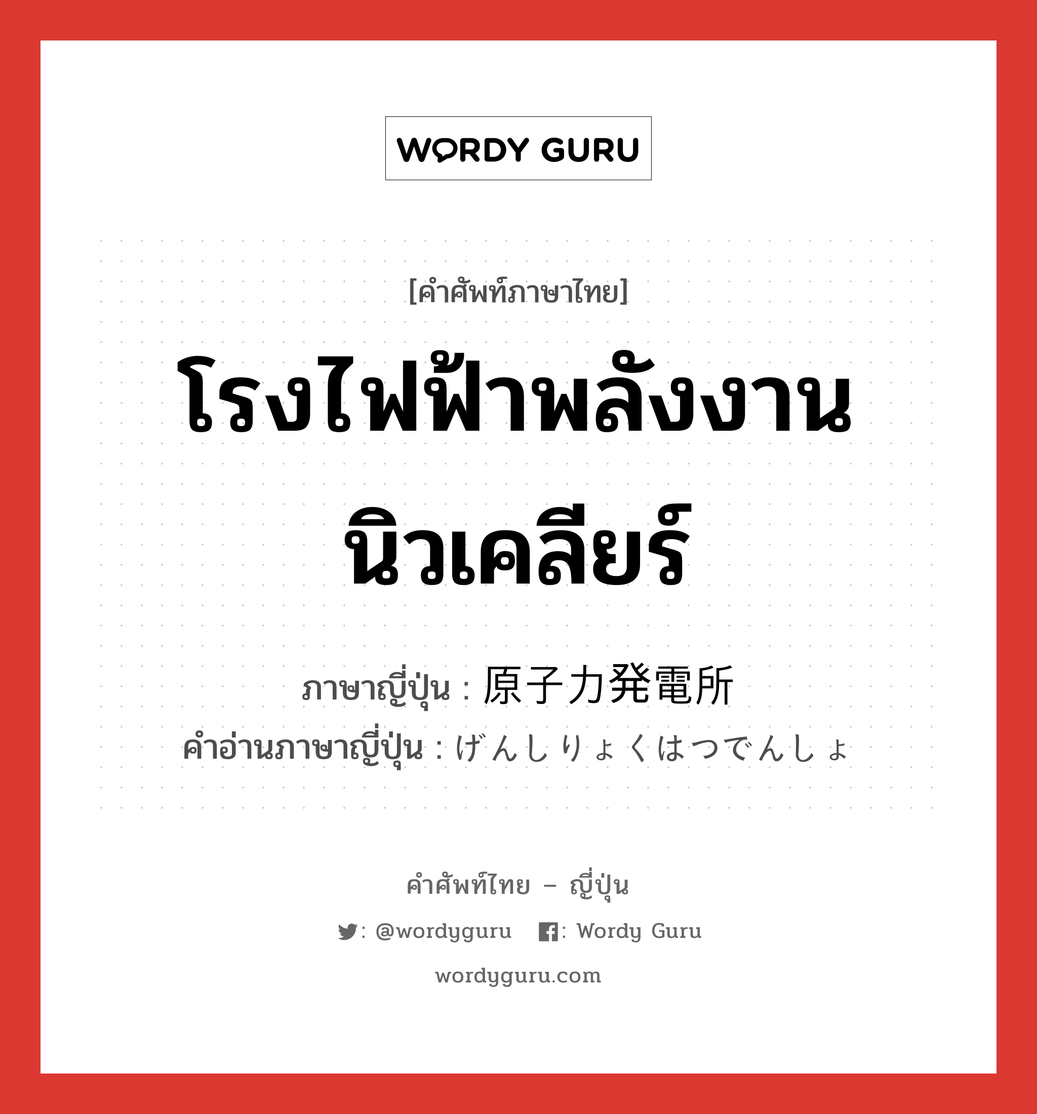 โรงไฟฟ้าพลังงานนิวเคลียร์ ภาษาญี่ปุ่นคืออะไร, คำศัพท์ภาษาไทย - ญี่ปุ่น โรงไฟฟ้าพลังงานนิวเคลียร์ ภาษาญี่ปุ่น 原子力発電所 คำอ่านภาษาญี่ปุ่น げんしりょくはつでんしょ หมวด n หมวด n