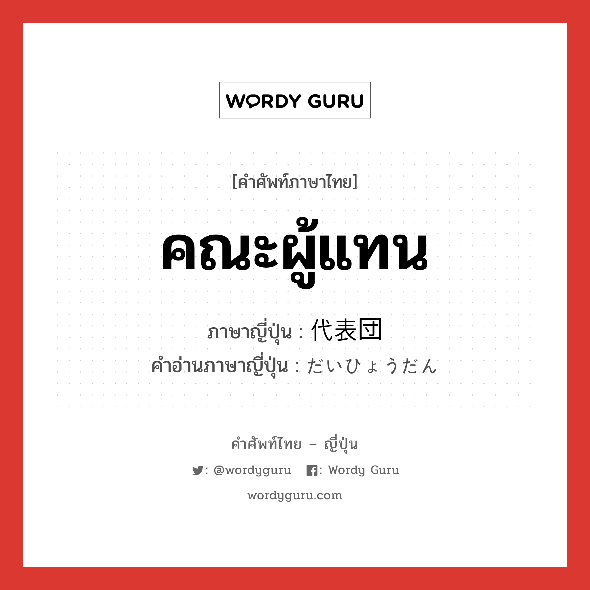 คณะผู้แทน ภาษาญี่ปุ่นคืออะไร, คำศัพท์ภาษาไทย - ญี่ปุ่น คณะผู้แทน ภาษาญี่ปุ่น 代表団 คำอ่านภาษาญี่ปุ่น だいひょうだん หมวด n หมวด n