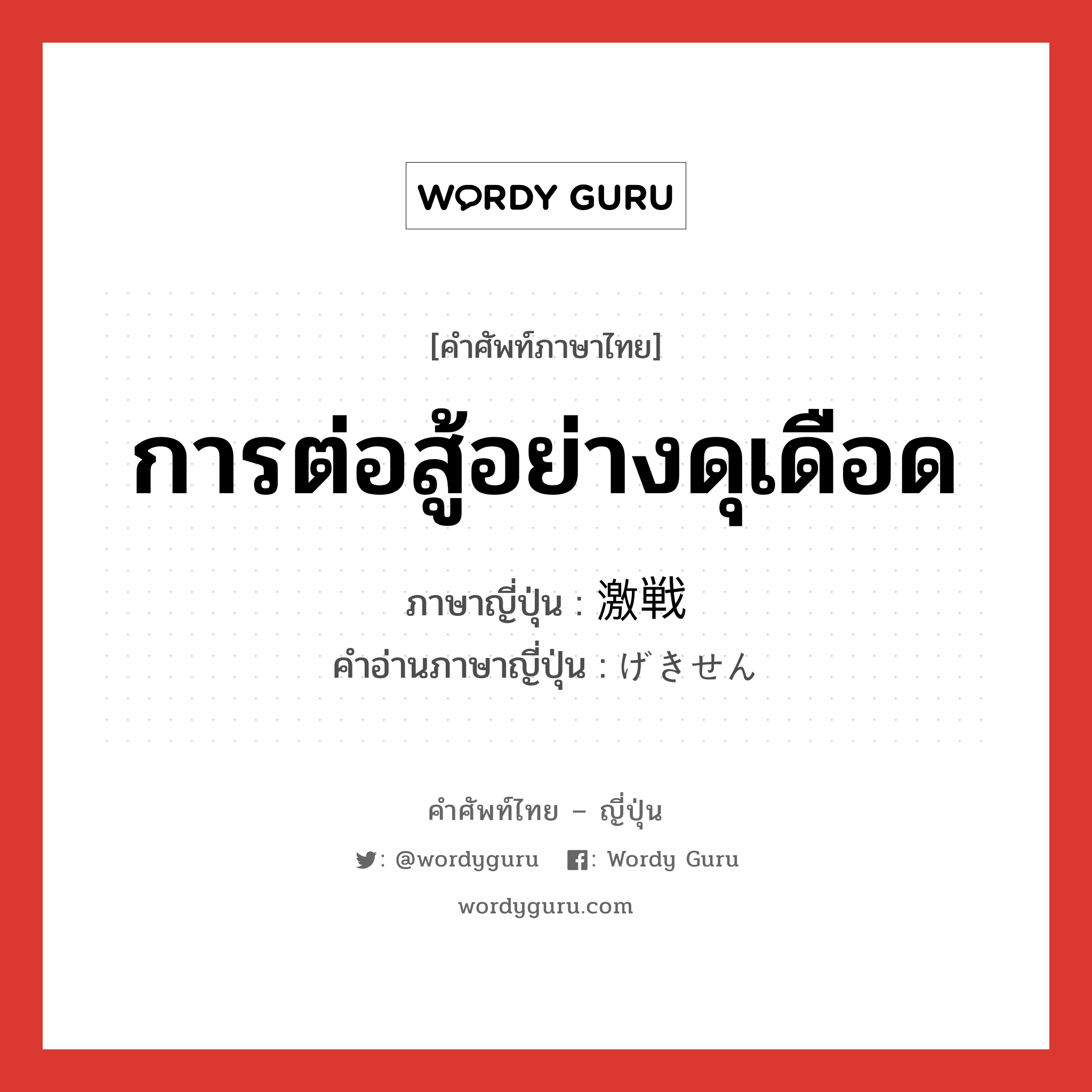 การต่อสู้อย่างดุเดือด ภาษาญี่ปุ่นคืออะไร, คำศัพท์ภาษาไทย - ญี่ปุ่น การต่อสู้อย่างดุเดือด ภาษาญี่ปุ่น 激戦 คำอ่านภาษาญี่ปุ่น げきせん หมวด n หมวด n