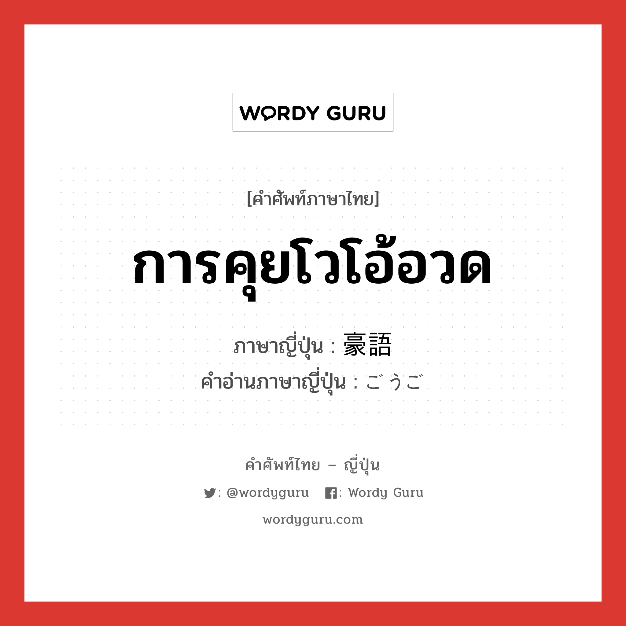 การคุยโวโอ้อวด ภาษาญี่ปุ่นคืออะไร, คำศัพท์ภาษาไทย - ญี่ปุ่น การคุยโวโอ้อวด ภาษาญี่ปุ่น 豪語 คำอ่านภาษาญี่ปุ่น ごうご หมวด n หมวด n