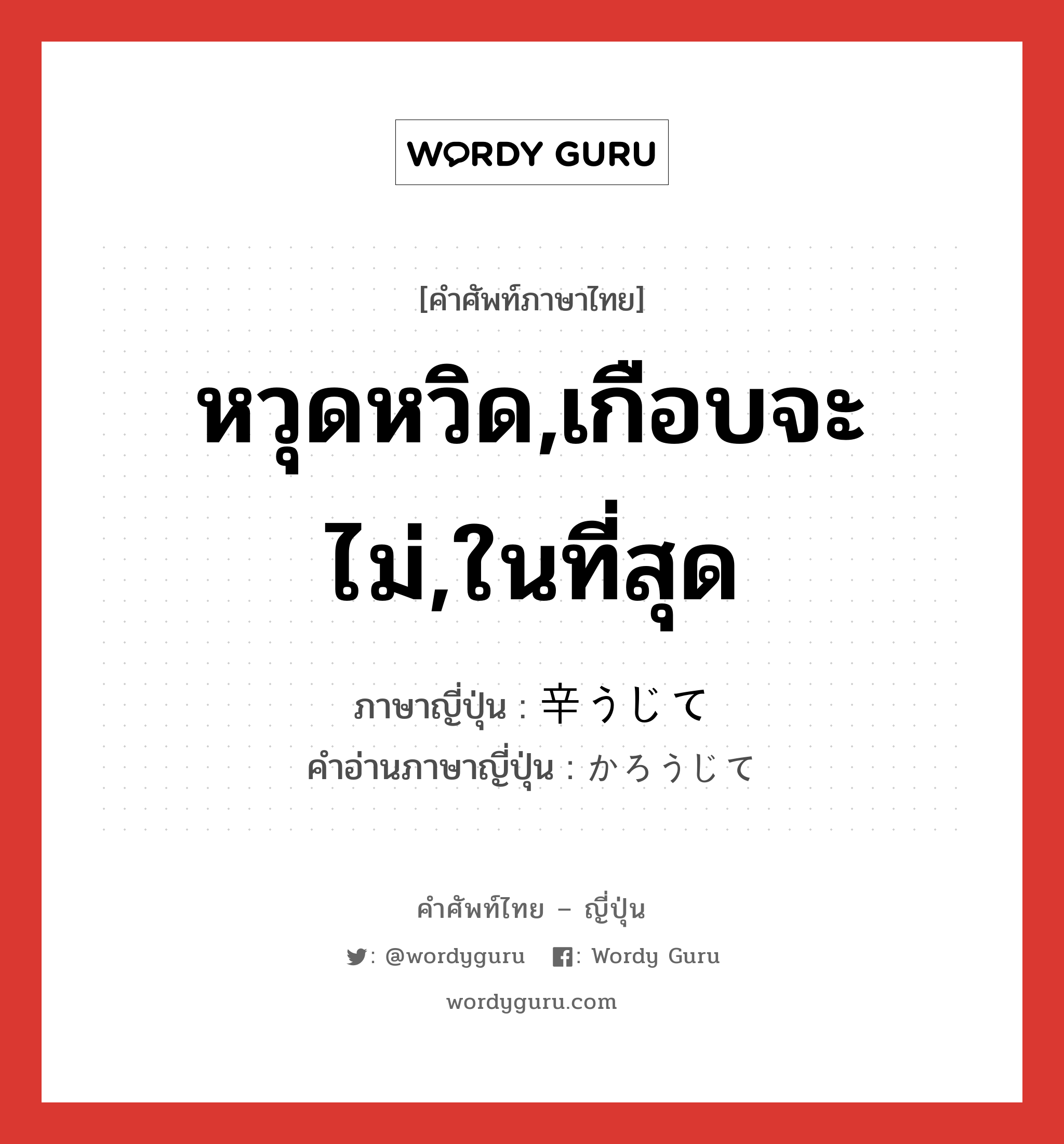 หวุดหวิด,เกือบจะไม่,ในที่สุด ภาษาญี่ปุ่นคืออะไร, คำศัพท์ภาษาไทย - ญี่ปุ่น หวุดหวิด,เกือบจะไม่,ในที่สุด ภาษาญี่ปุ่น 辛うじて คำอ่านภาษาญี่ปุ่น かろうじて หมวด adv หมวด adv