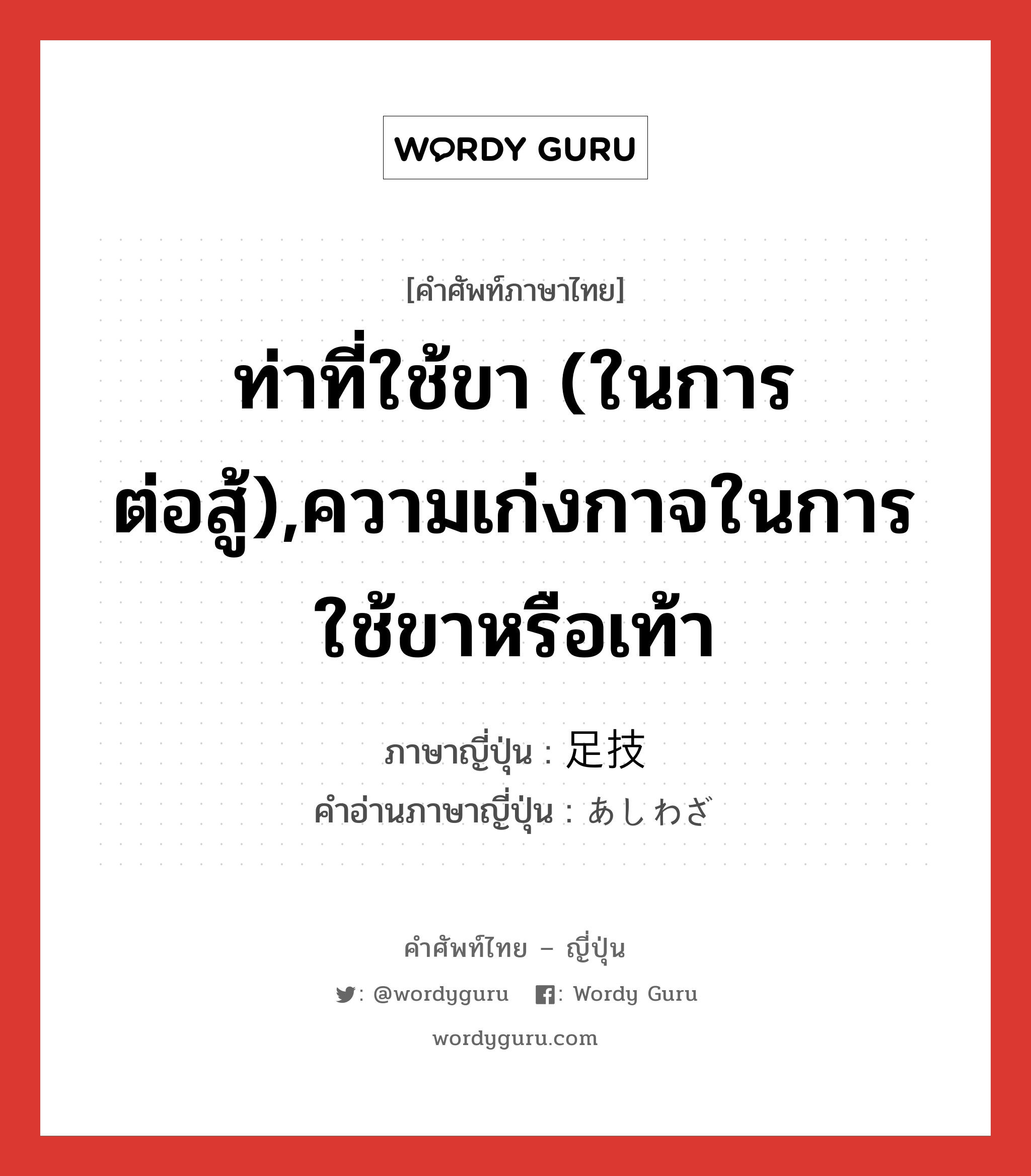 ท่าที่ใช้ขา (ในการต่อสู้),ความเก่งกาจในการใช้ขาหรือเท้า ภาษาญี่ปุ่นคืออะไร, คำศัพท์ภาษาไทย - ญี่ปุ่น ท่าที่ใช้ขา (ในการต่อสู้),ความเก่งกาจในการใช้ขาหรือเท้า ภาษาญี่ปุ่น 足技 คำอ่านภาษาญี่ปุ่น あしわざ หมวด n หมวด n