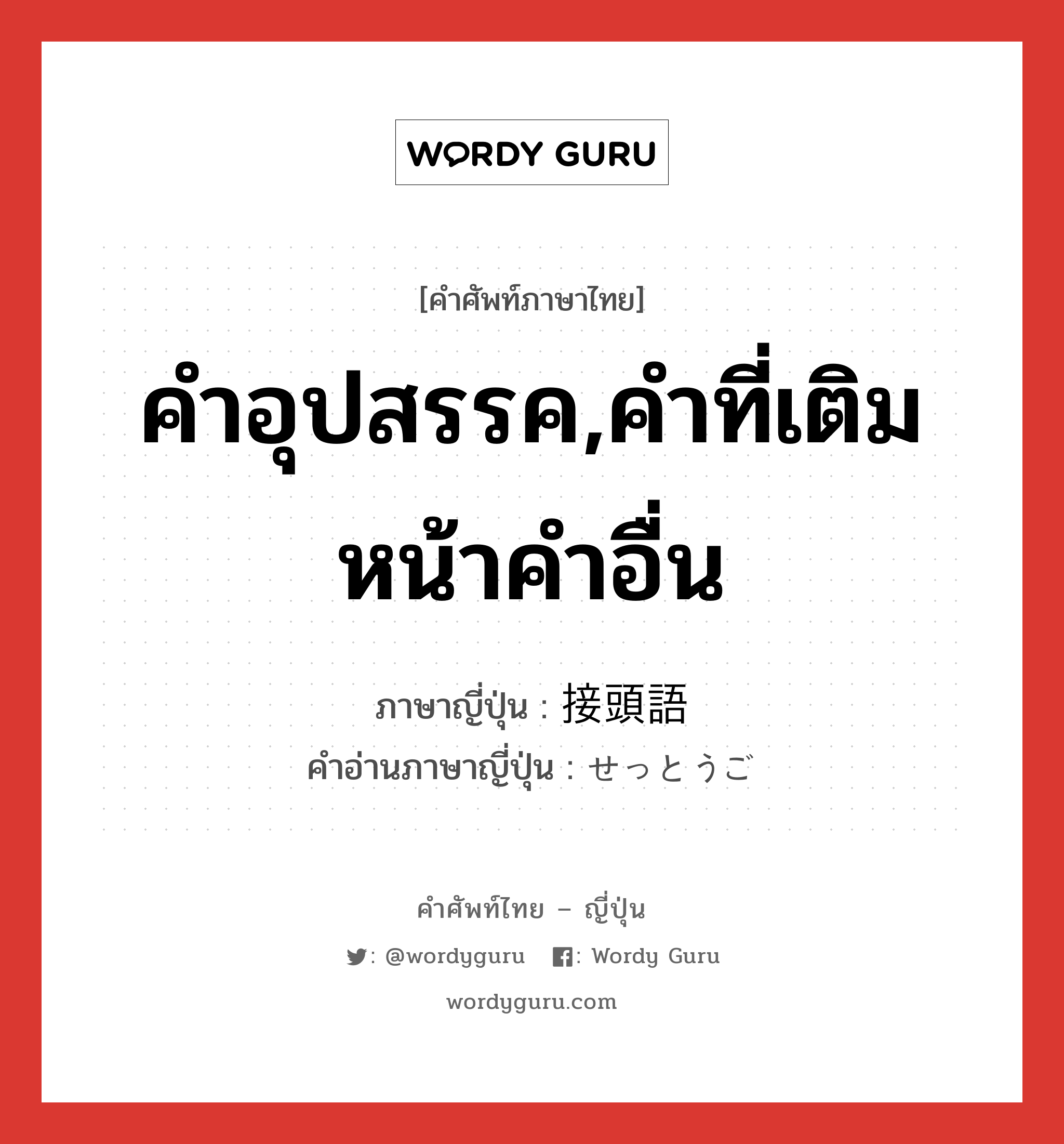 คำอุปสรรค,คำที่เติมหน้าคำอื่น ภาษาญี่ปุ่นคืออะไร, คำศัพท์ภาษาไทย - ญี่ปุ่น คำอุปสรรค,คำที่เติมหน้าคำอื่น ภาษาญี่ปุ่น 接頭語 คำอ่านภาษาญี่ปุ่น せっとうご หมวด n หมวด n