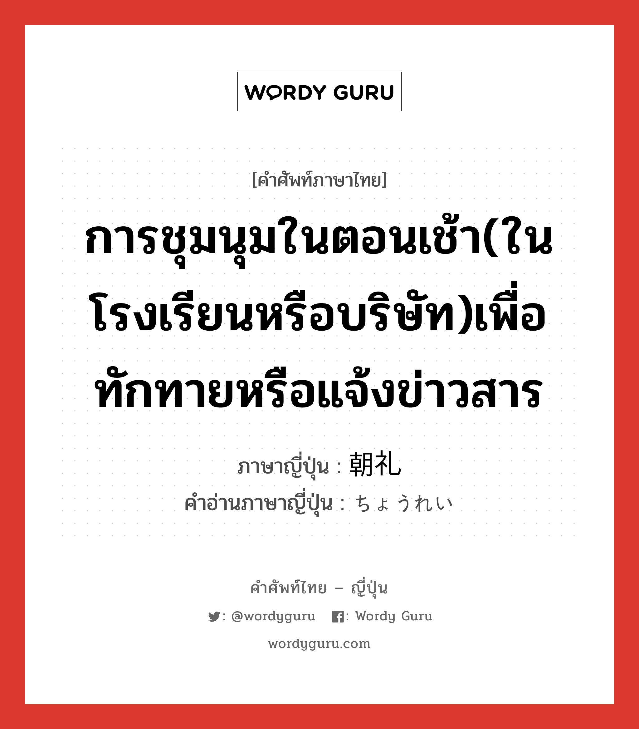 การชุมนุมในตอนเช้า(ในโรงเรียนหรือบริษัท)เพื่อทักทายหรือแจ้งข่าวสาร ภาษาญี่ปุ่นคืออะไร, คำศัพท์ภาษาไทย - ญี่ปุ่น การชุมนุมในตอนเช้า(ในโรงเรียนหรือบริษัท)เพื่อทักทายหรือแจ้งข่าวสาร ภาษาญี่ปุ่น 朝礼 คำอ่านภาษาญี่ปุ่น ちょうれい หมวด n หมวด n