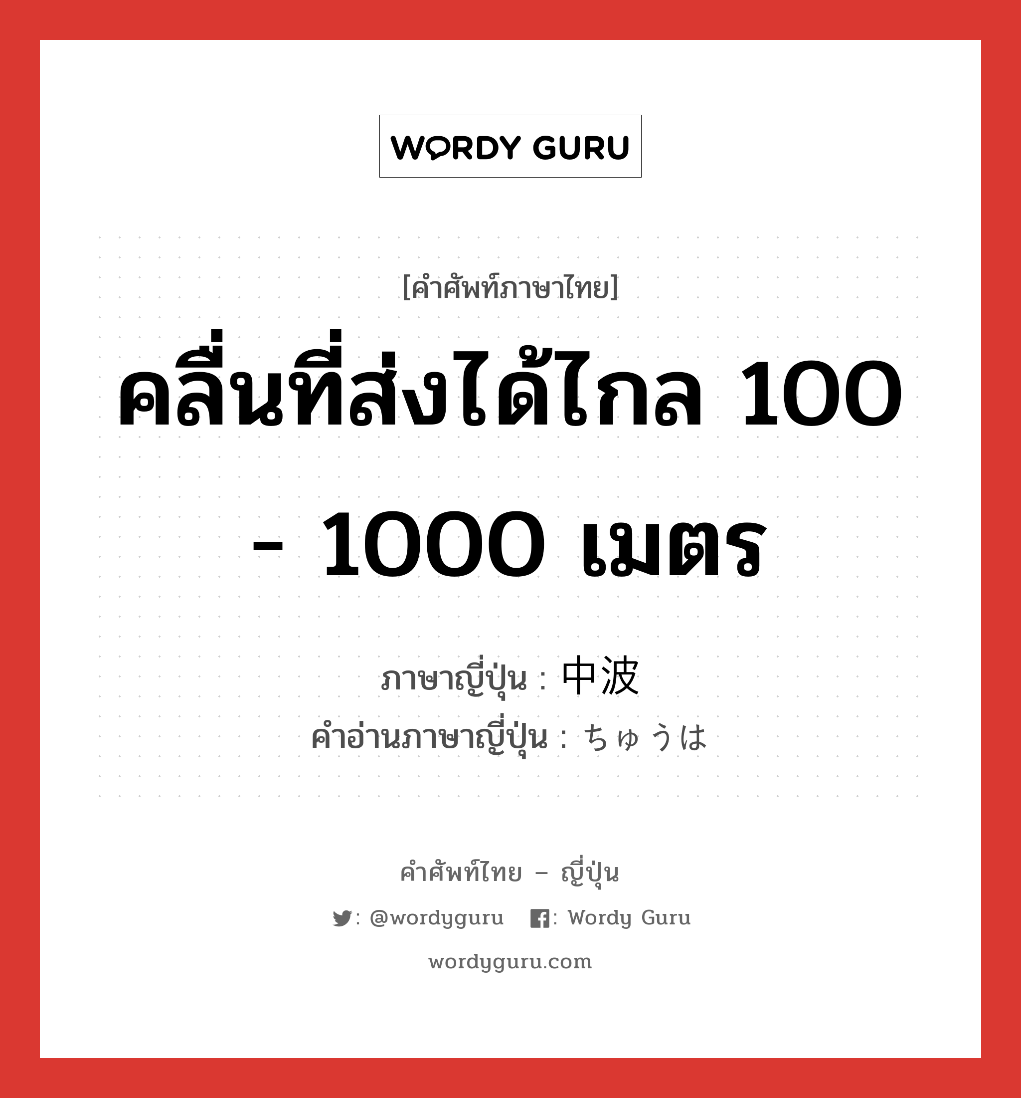 คลื่นที่ส่งได้ไกล 100 - 1000 เมตร ภาษาญี่ปุ่นคืออะไร, คำศัพท์ภาษาไทย - ญี่ปุ่น คลื่นที่ส่งได้ไกล 100 - 1000 เมตร ภาษาญี่ปุ่น 中波 คำอ่านภาษาญี่ปุ่น ちゅうは หมวด n หมวด n