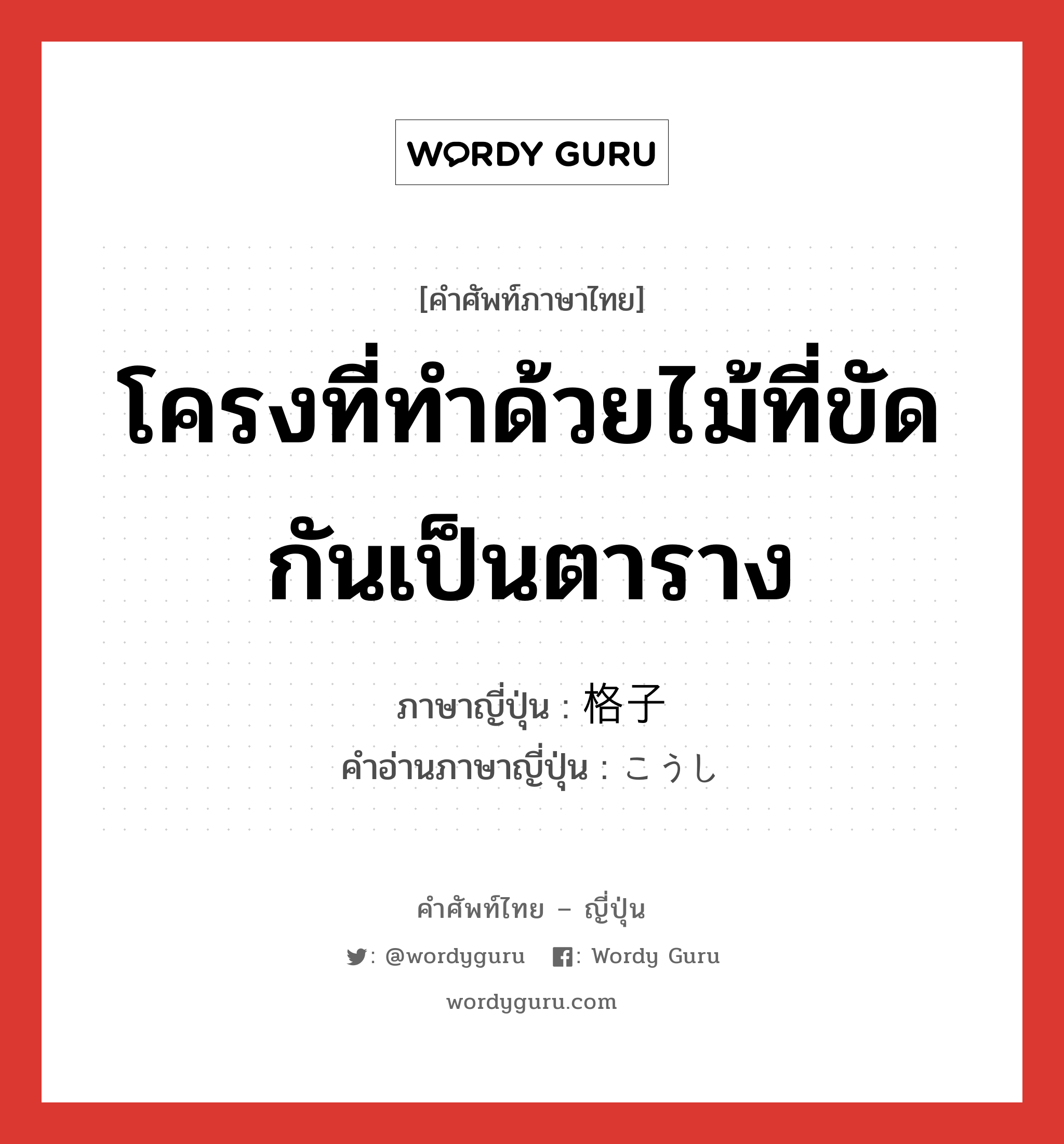 โครงที่ทำด้วยไม้ที่ขัดกันเป็นตาราง ภาษาญี่ปุ่นคืออะไร, คำศัพท์ภาษาไทย - ญี่ปุ่น โครงที่ทำด้วยไม้ที่ขัดกันเป็นตาราง ภาษาญี่ปุ่น 格子 คำอ่านภาษาญี่ปุ่น こうし หมวด n หมวด n