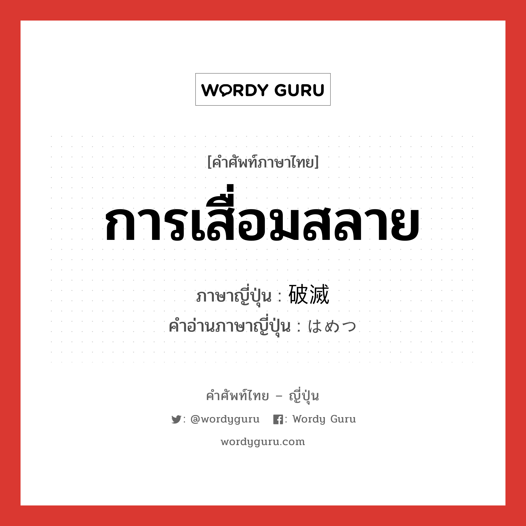 การเสื่อมสลาย ภาษาญี่ปุ่นคืออะไร, คำศัพท์ภาษาไทย - ญี่ปุ่น การเสื่อมสลาย ภาษาญี่ปุ่น 破滅 คำอ่านภาษาญี่ปุ่น はめつ หมวด n หมวด n