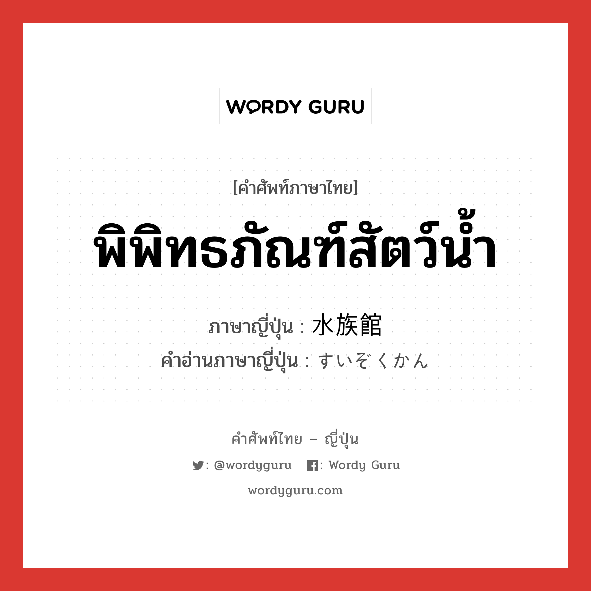 พิพิทธภัณฑ์สัตว์น้ำ ภาษาญี่ปุ่นคืออะไร, คำศัพท์ภาษาไทย - ญี่ปุ่น พิพิทธภัณฑ์สัตว์น้ำ ภาษาญี่ปุ่น 水族館 คำอ่านภาษาญี่ปุ่น すいぞくかん หมวด n หมวด n