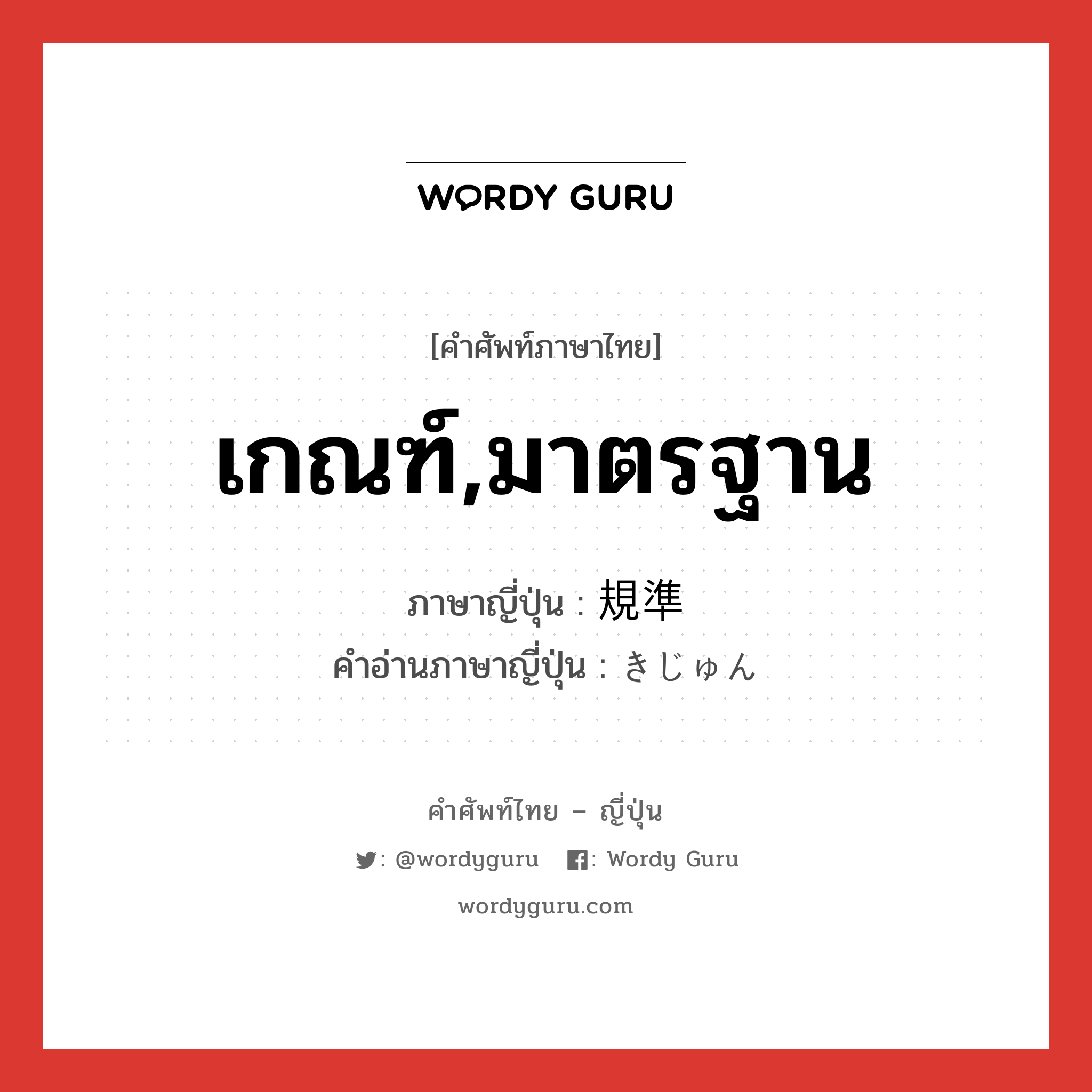 เกณฑ์,มาตรฐาน ภาษาญี่ปุ่นคืออะไร, คำศัพท์ภาษาไทย - ญี่ปุ่น เกณฑ์,มาตรฐาน ภาษาญี่ปุ่น 規準 คำอ่านภาษาญี่ปุ่น きじゅん หมวด n หมวด n