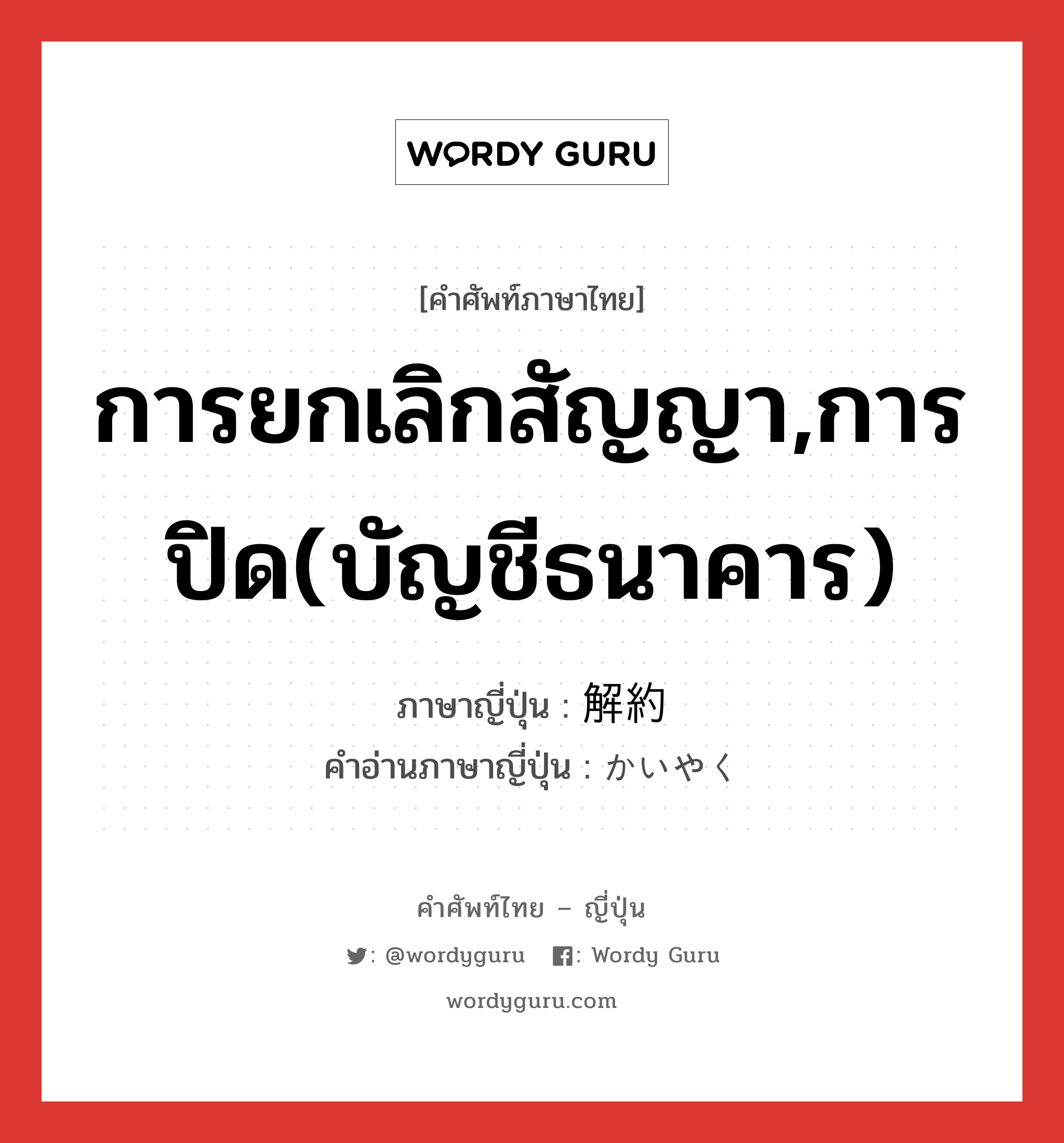 การยกเลิกสัญญา,การปิด(บัญชีธนาคาร) ภาษาญี่ปุ่นคืออะไร, คำศัพท์ภาษาไทย - ญี่ปุ่น การยกเลิกสัญญา,การปิด(บัญชีธนาคาร) ภาษาญี่ปุ่น 解約 คำอ่านภาษาญี่ปุ่น かいやく หมวด n หมวด n