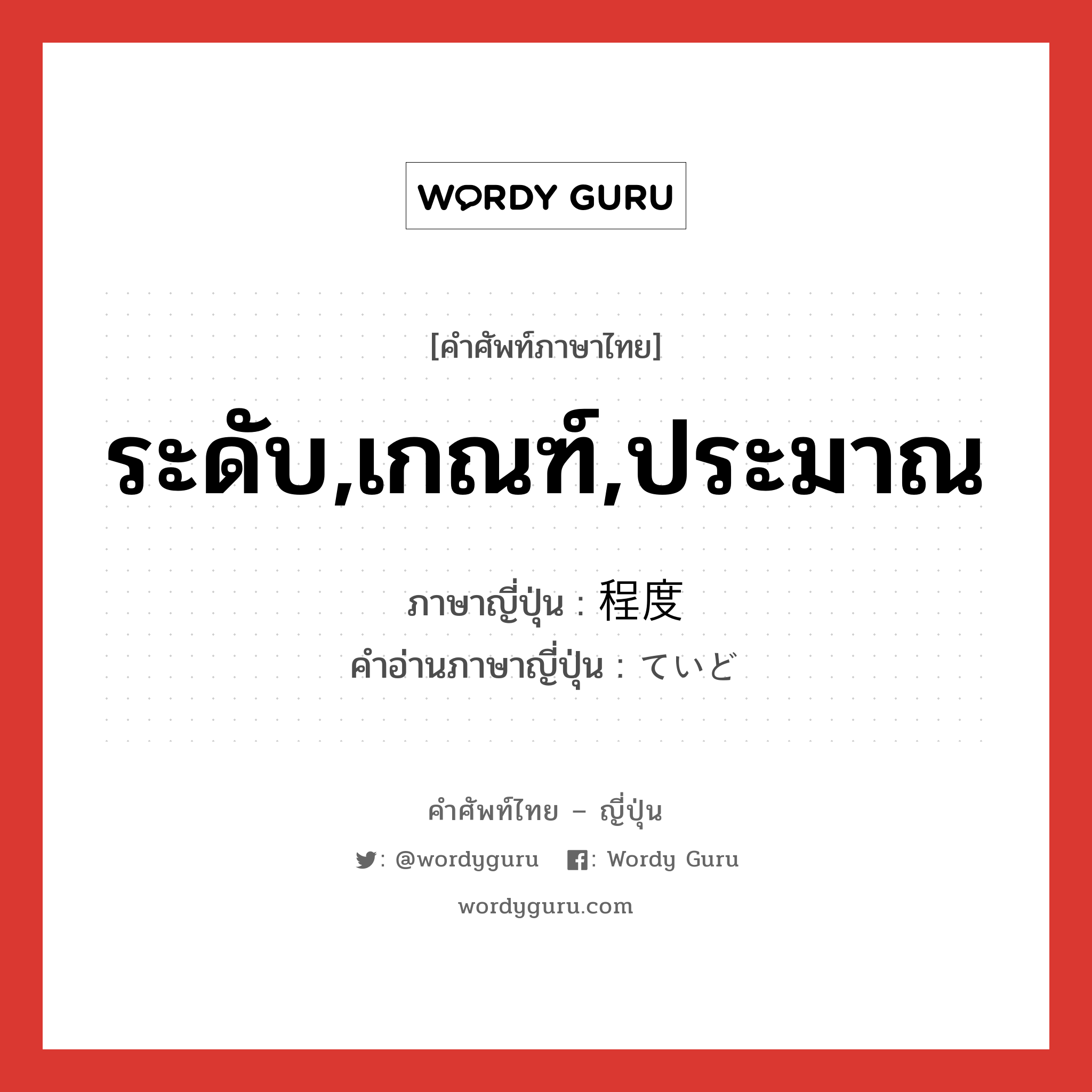 ระดับ,เกณฑ์,ประมาณ ภาษาญี่ปุ่นคืออะไร, คำศัพท์ภาษาไทย - ญี่ปุ่น ระดับ,เกณฑ์,ประมาณ ภาษาญี่ปุ่น 程度 คำอ่านภาษาญี่ปุ่น ていど หมวด n หมวด n