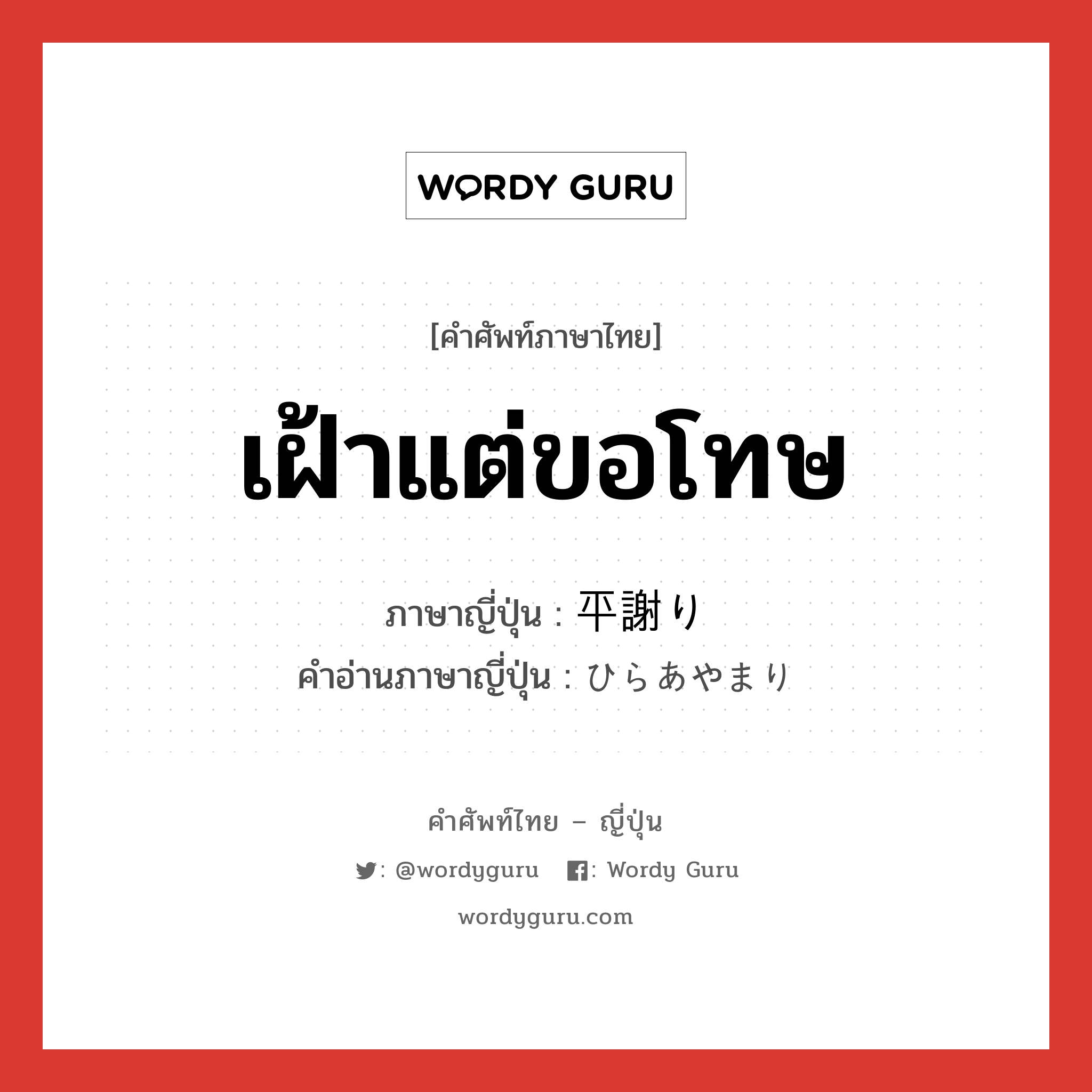 เฝ้าแต่ขอโทษ ภาษาญี่ปุ่นคืออะไร, คำศัพท์ภาษาไทย - ญี่ปุ่น เฝ้าแต่ขอโทษ ภาษาญี่ปุ่น 平謝り คำอ่านภาษาญี่ปุ่น ひらあやまり หมวด n หมวด n