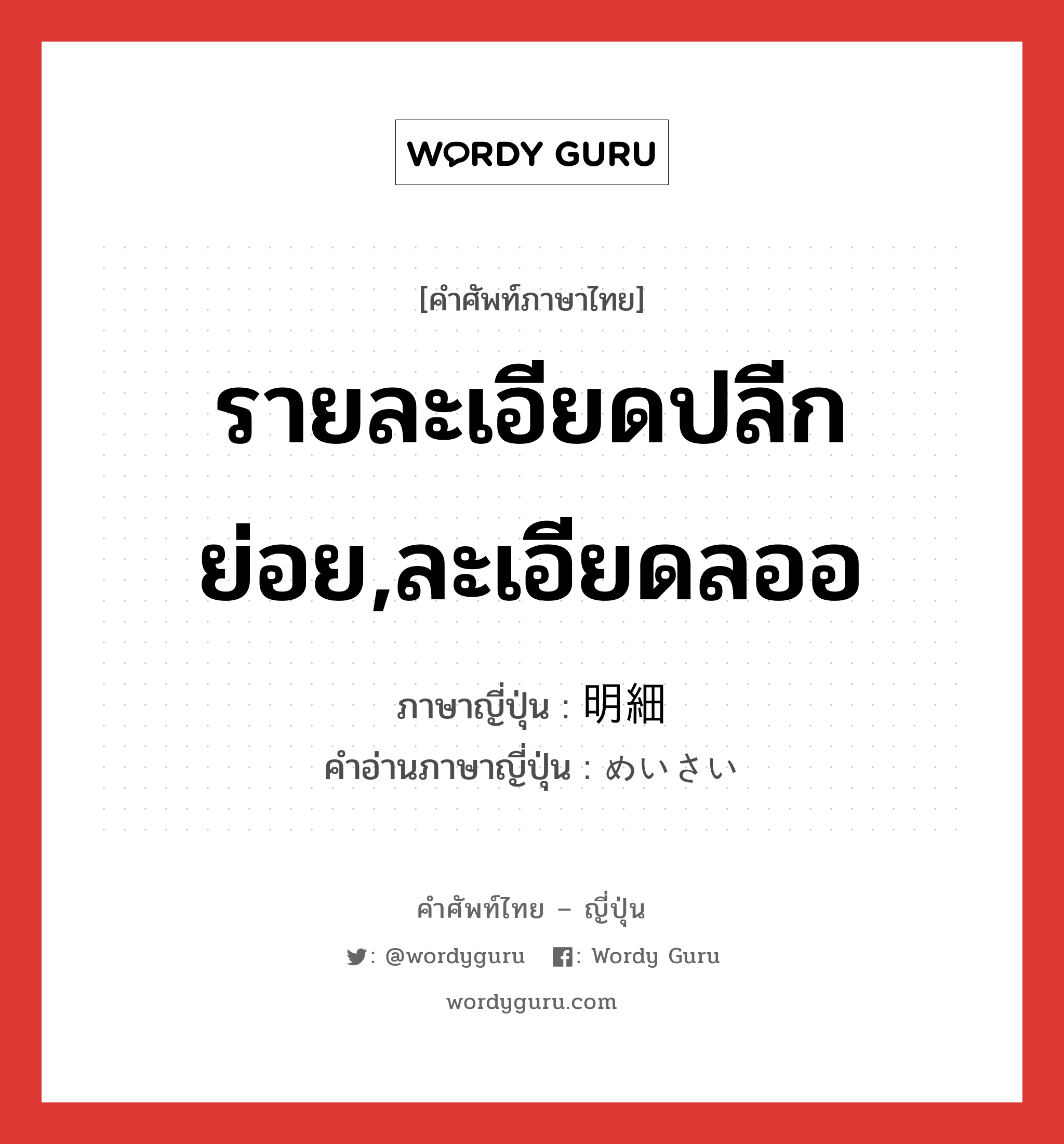 รายละเอียดปลีกย่อย,ละเอียดลออ ภาษาญี่ปุ่นคืออะไร, คำศัพท์ภาษาไทย - ญี่ปุ่น รายละเอียดปลีกย่อย,ละเอียดลออ ภาษาญี่ปุ่น 明細 คำอ่านภาษาญี่ปุ่น めいさい หมวด adj-na หมวด adj-na