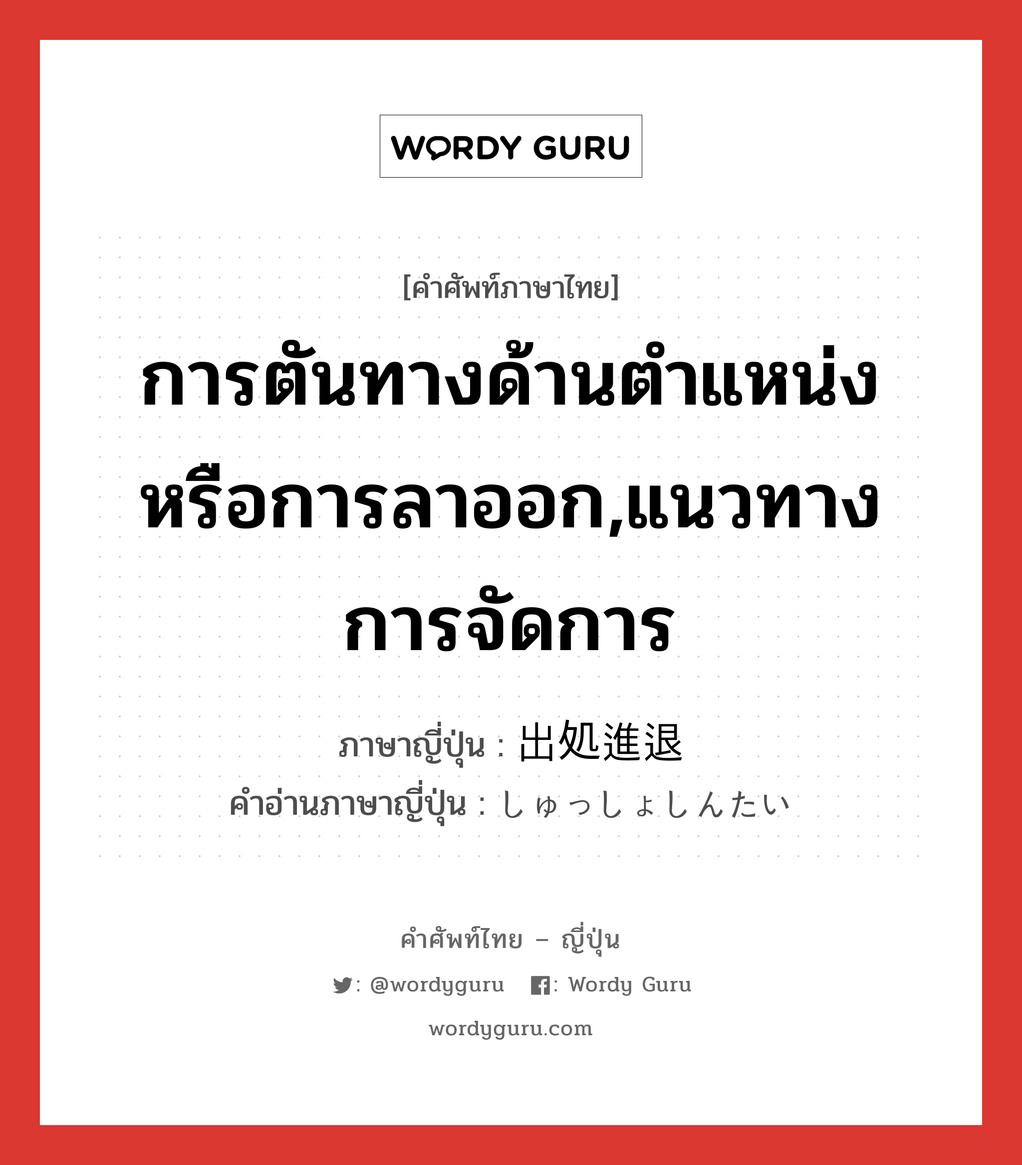 การตันทางด้านตำแหน่งหรือการลาออก,แนวทางการจัดการ ภาษาญี่ปุ่นคืออะไร, คำศัพท์ภาษาไทย - ญี่ปุ่น การตันทางด้านตำแหน่งหรือการลาออก,แนวทางการจัดการ ภาษาญี่ปุ่น 出処進退 คำอ่านภาษาญี่ปุ่น しゅっしょしんたい หมวด n หมวด n