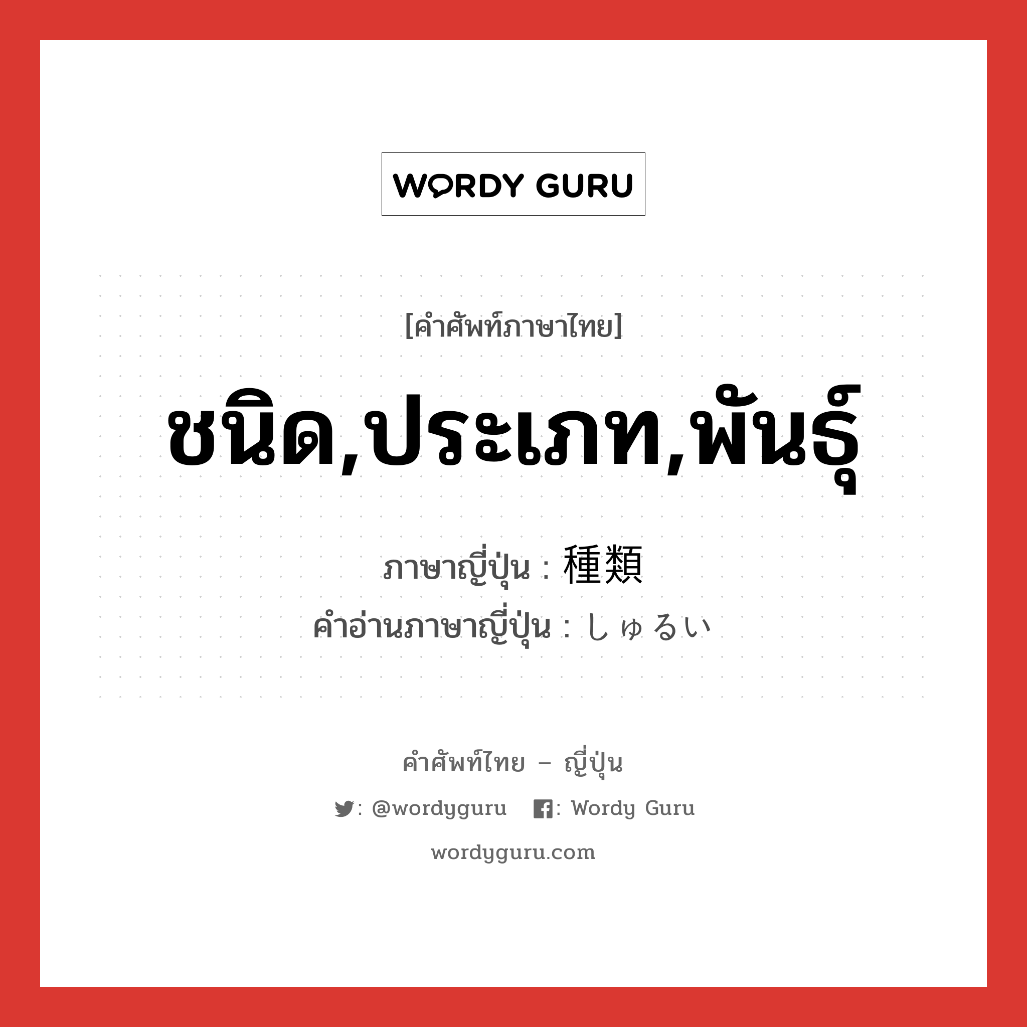 ชนิด,ประเภท,พันธุ์ ภาษาญี่ปุ่นคืออะไร, คำศัพท์ภาษาไทย - ญี่ปุ่น ชนิด,ประเภท,พันธุ์ ภาษาญี่ปุ่น 種類 คำอ่านภาษาญี่ปุ่น しゅるい หมวด n หมวด n