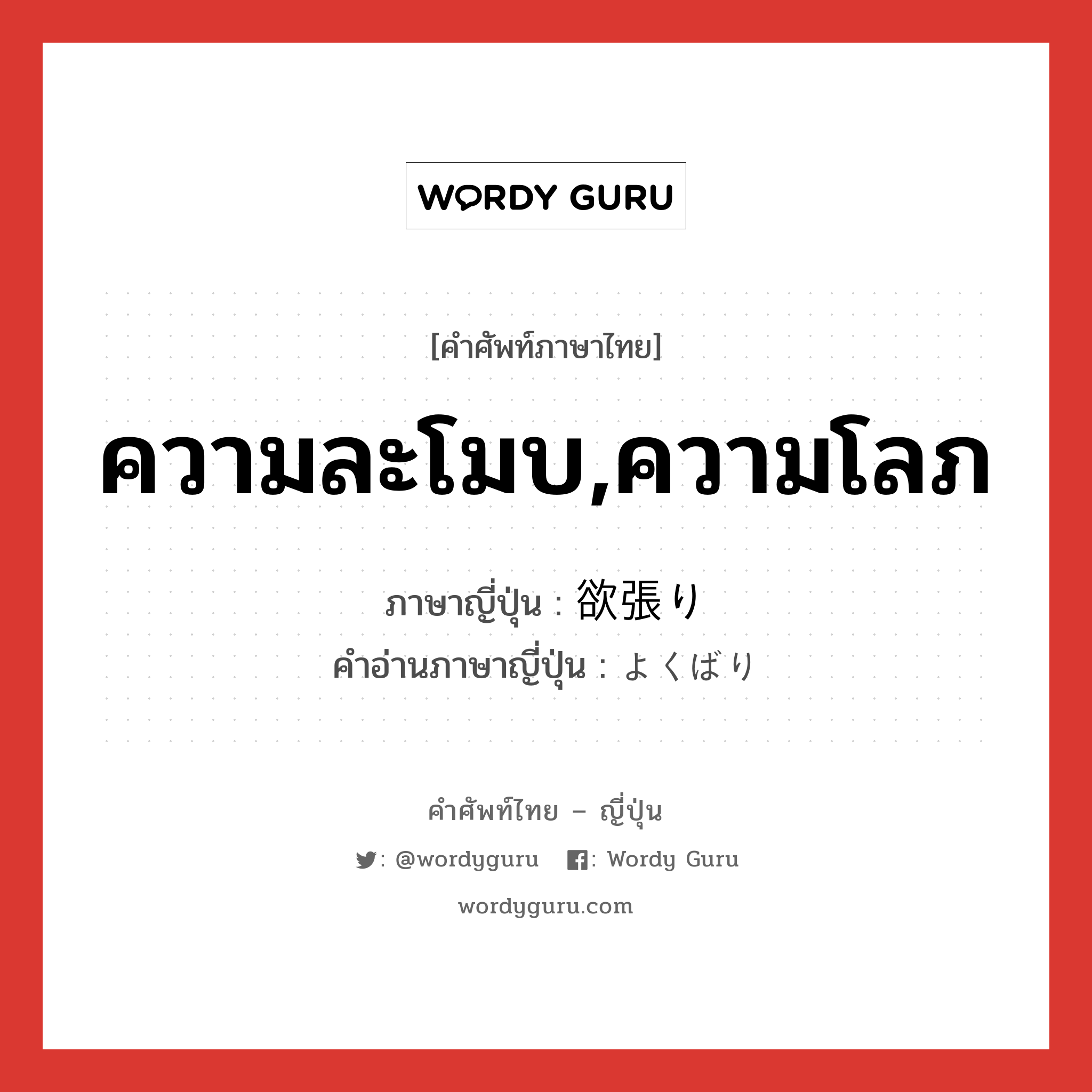 ความละโมบ,ความโลภ ภาษาญี่ปุ่นคืออะไร, คำศัพท์ภาษาไทย - ญี่ปุ่น ความละโมบ,ความโลภ ภาษาญี่ปุ่น 欲張り คำอ่านภาษาญี่ปุ่น よくばり หมวด adj-na หมวด adj-na