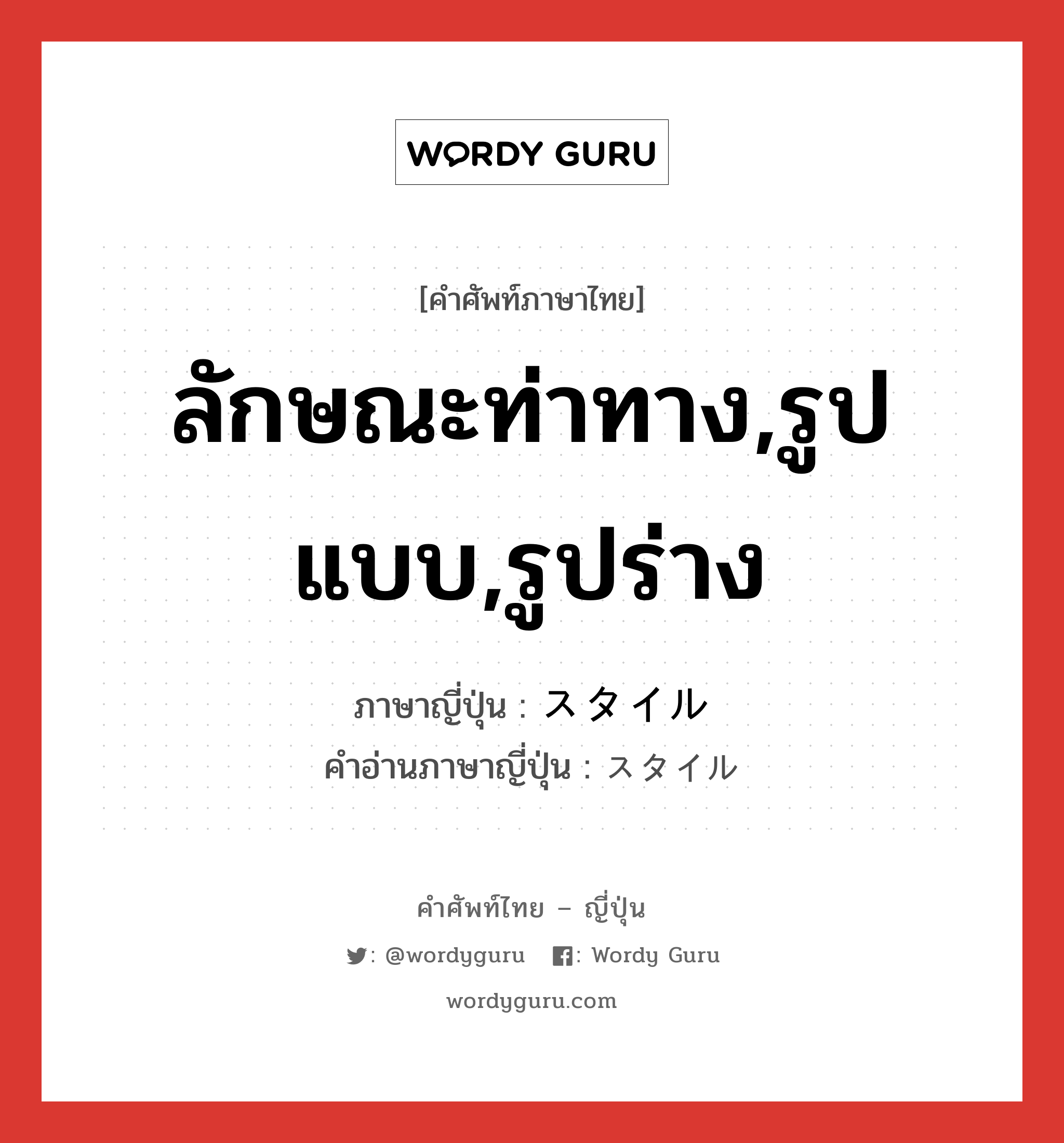 ลักษณะท่าทาง,รูปแบบ,รูปร่าง ภาษาญี่ปุ่นคืออะไร, คำศัพท์ภาษาไทย - ญี่ปุ่น ลักษณะท่าทาง,รูปแบบ,รูปร่าง ภาษาญี่ปุ่น スタイル คำอ่านภาษาญี่ปุ่น スタイル หมวด n หมวด n