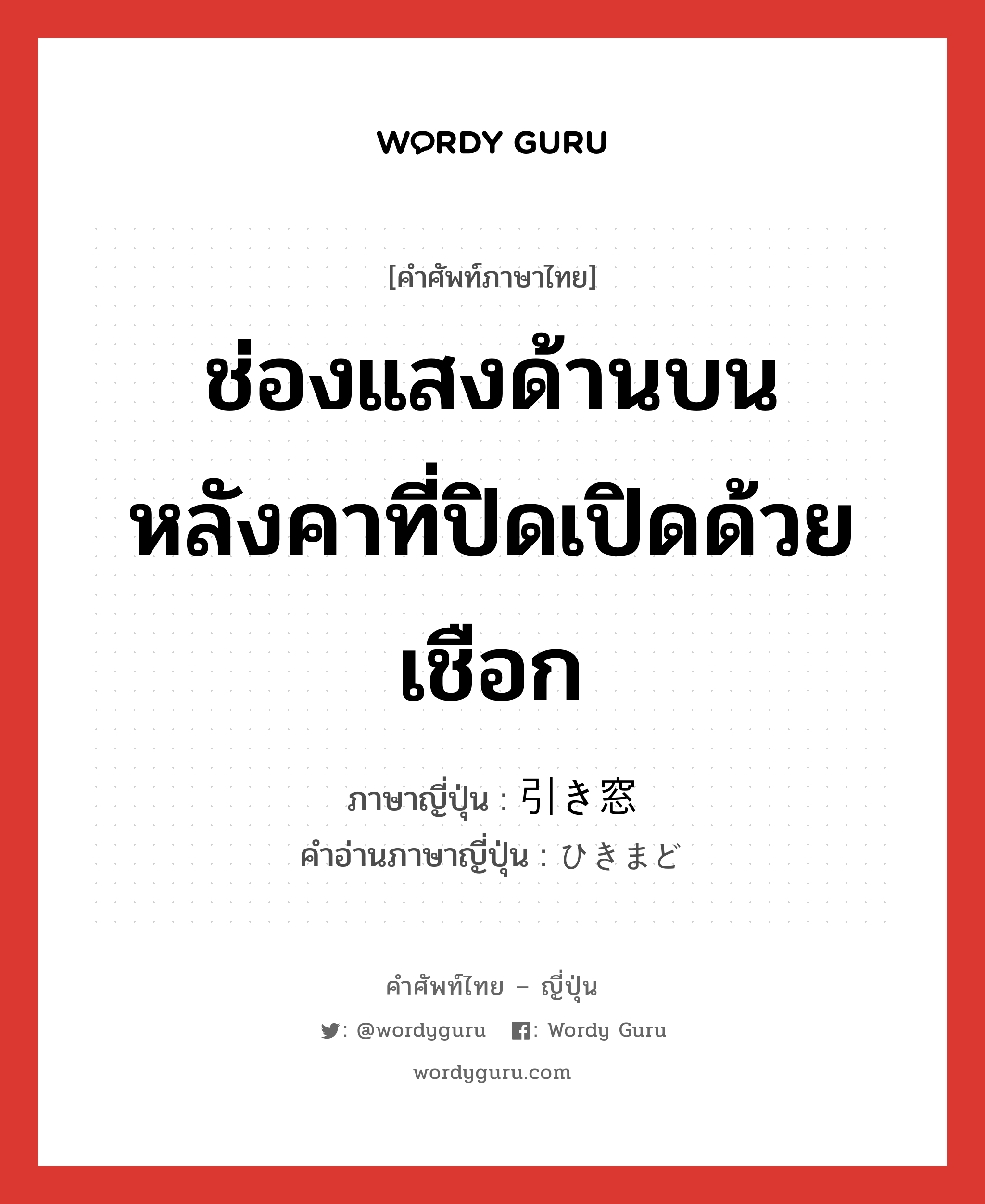 ช่องแสงด้านบนหลังคาที่ปิดเปิดด้วยเชือก ภาษาญี่ปุ่นคืออะไร, คำศัพท์ภาษาไทย - ญี่ปุ่น ช่องแสงด้านบนหลังคาที่ปิดเปิดด้วยเชือก ภาษาญี่ปุ่น 引き窓 คำอ่านภาษาญี่ปุ่น ひきまど หมวด n หมวด n