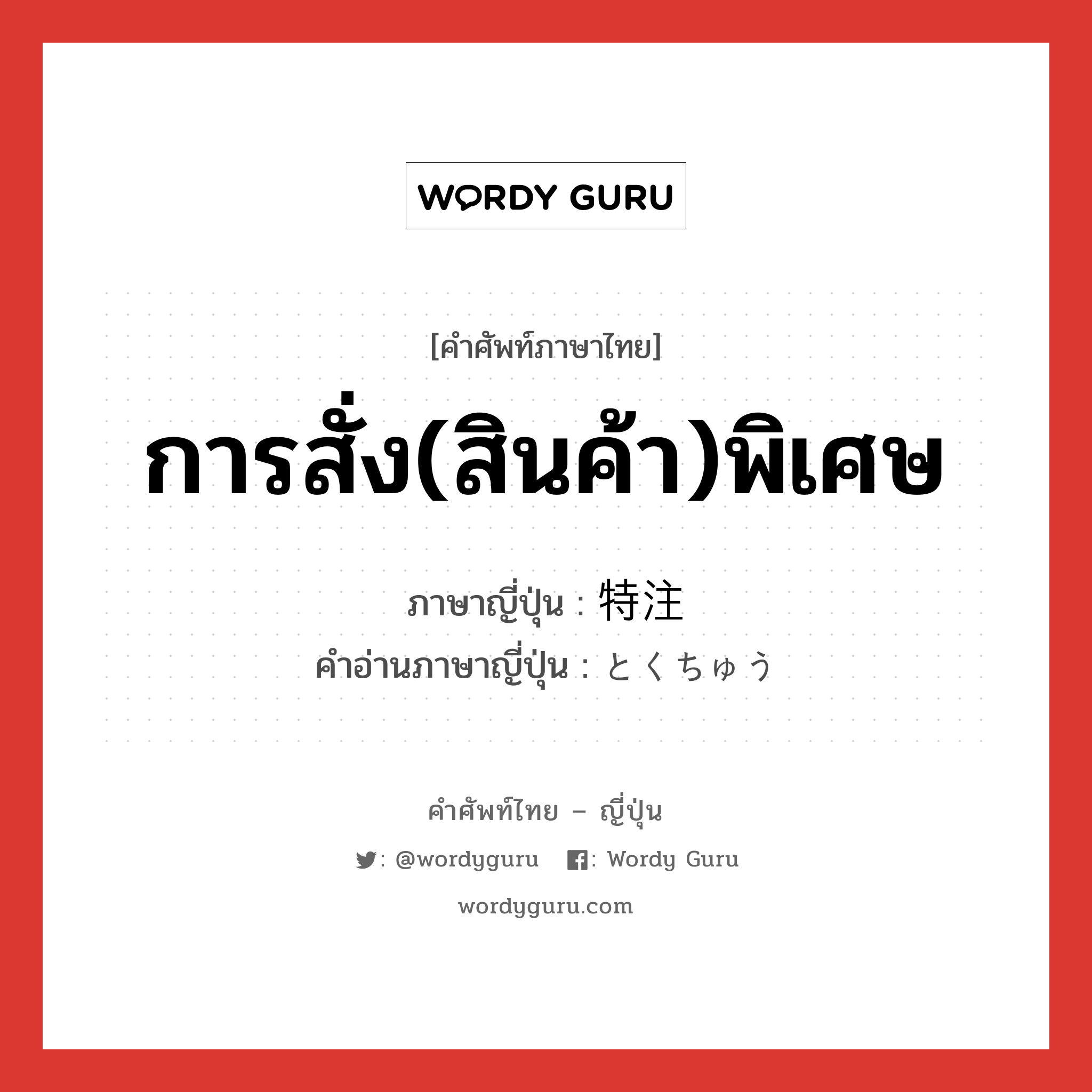 การสั่ง(สินค้า)พิเศษ ภาษาญี่ปุ่นคืออะไร, คำศัพท์ภาษาไทย - ญี่ปุ่น การสั่ง(สินค้า)พิเศษ ภาษาญี่ปุ่น 特注 คำอ่านภาษาญี่ปุ่น とくちゅう หมวด n หมวด n