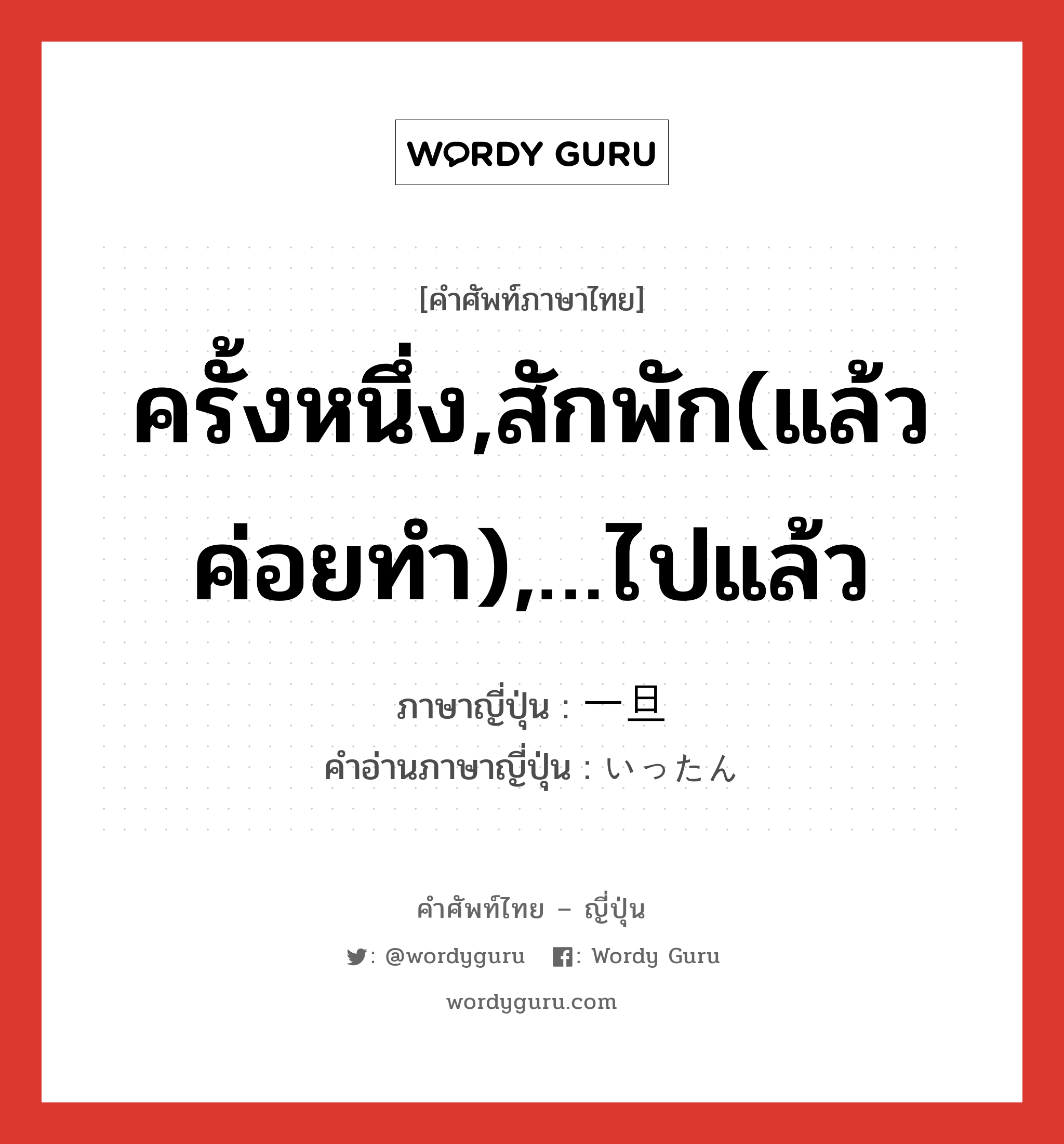 ครั้งหนึ่ง,สักพัก(แล้วค่อยทำ),…ไปแล้ว ภาษาญี่ปุ่นคืออะไร, คำศัพท์ภาษาไทย - ญี่ปุ่น ครั้งหนึ่ง,สักพัก(แล้วค่อยทำ),…ไปแล้ว ภาษาญี่ปุ่น 一旦 คำอ่านภาษาญี่ปุ่น いったん หมวด adv หมวด adv