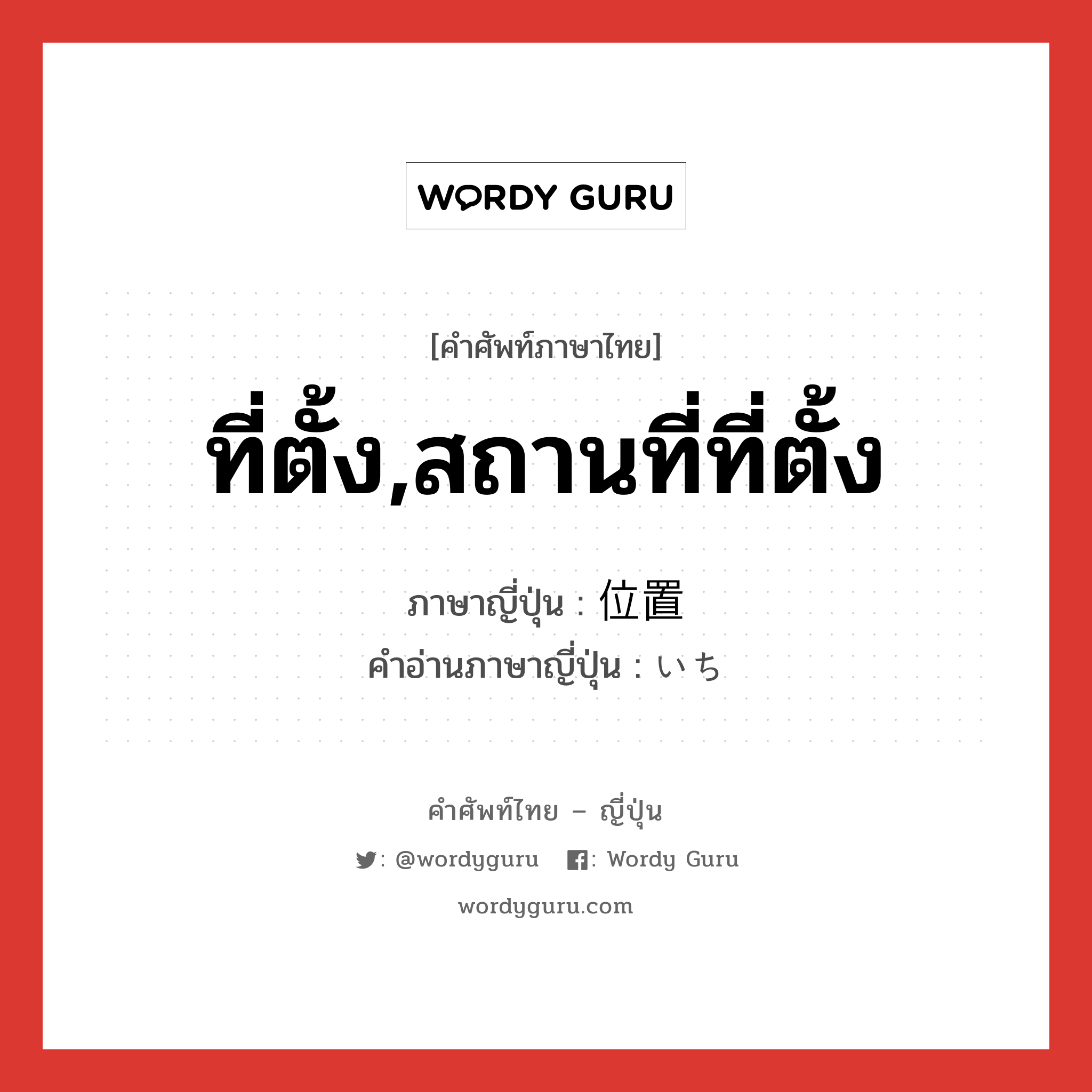 ที่ตั้ง,สถานที่ที่ตั้ง ภาษาญี่ปุ่นคืออะไร, คำศัพท์ภาษาไทย - ญี่ปุ่น ที่ตั้ง,สถานที่ที่ตั้ง ภาษาญี่ปุ่น 位置 คำอ่านภาษาญี่ปุ่น いち หมวด n หมวด n